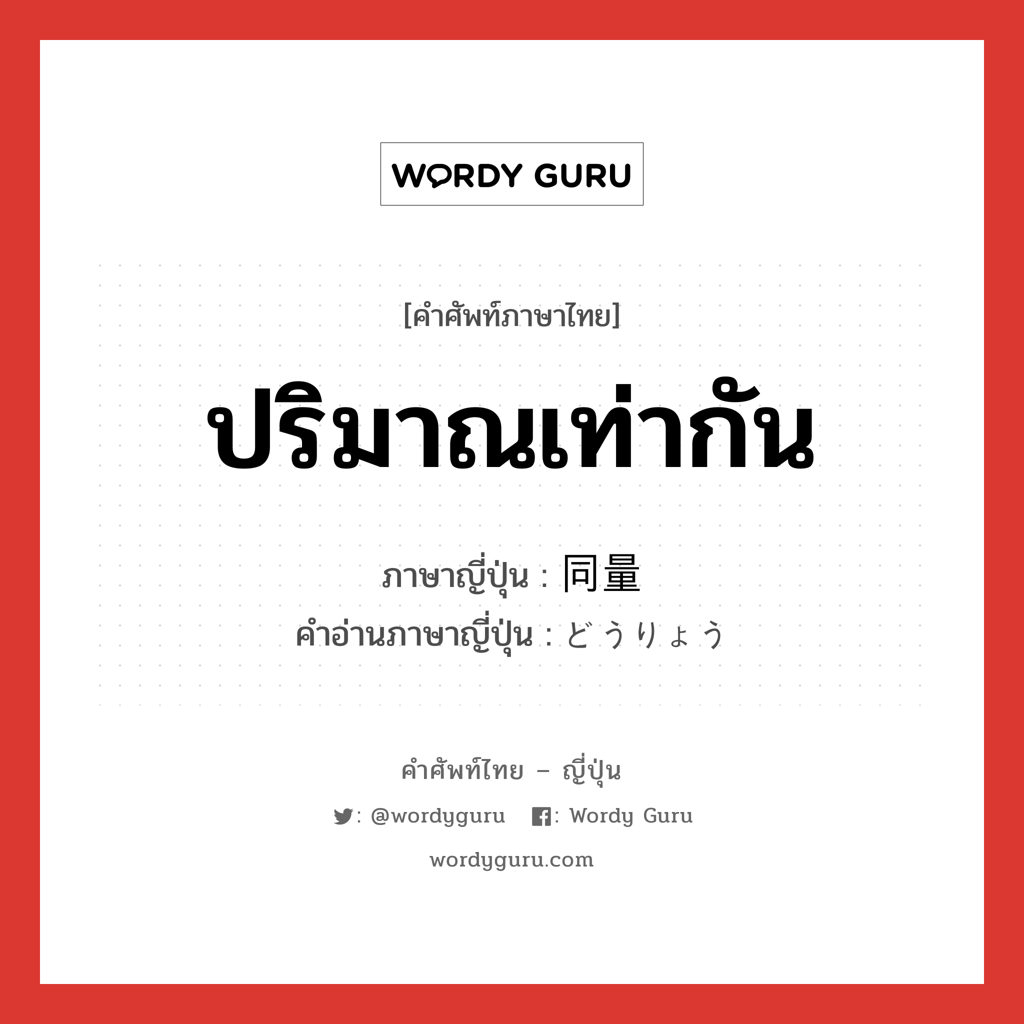 ปริมาณเท่ากัน ภาษาญี่ปุ่นคืออะไร, คำศัพท์ภาษาไทย - ญี่ปุ่น ปริมาณเท่ากัน ภาษาญี่ปุ่น 同量 คำอ่านภาษาญี่ปุ่น どうりょう หมวด n หมวด n