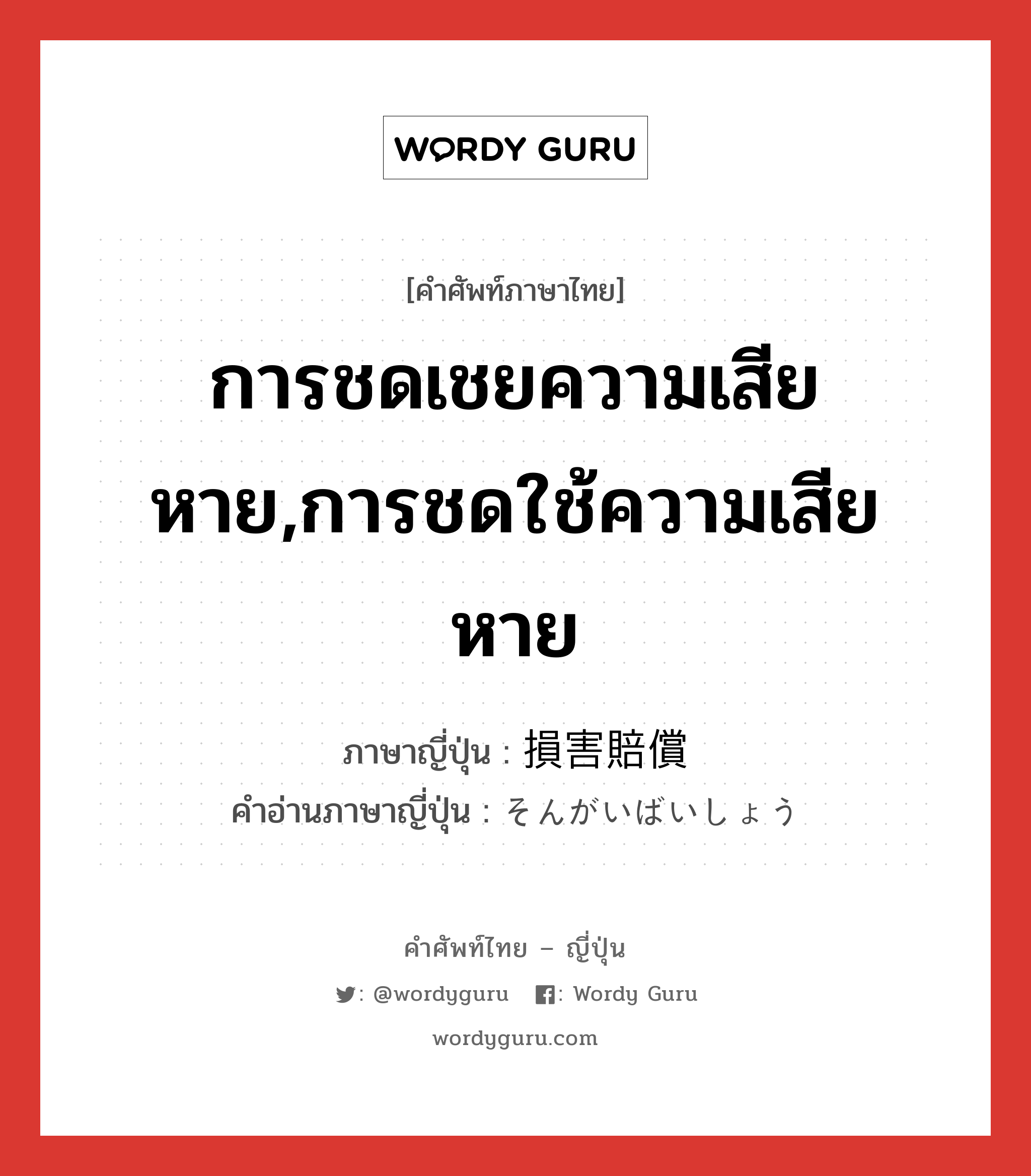 การชดเชยความเสียหาย,การชดใช้ความเสียหาย ภาษาญี่ปุ่นคืออะไร, คำศัพท์ภาษาไทย - ญี่ปุ่น การชดเชยความเสียหาย,การชดใช้ความเสียหาย ภาษาญี่ปุ่น 損害賠償 คำอ่านภาษาญี่ปุ่น そんがいばいしょう หมวด n หมวด n