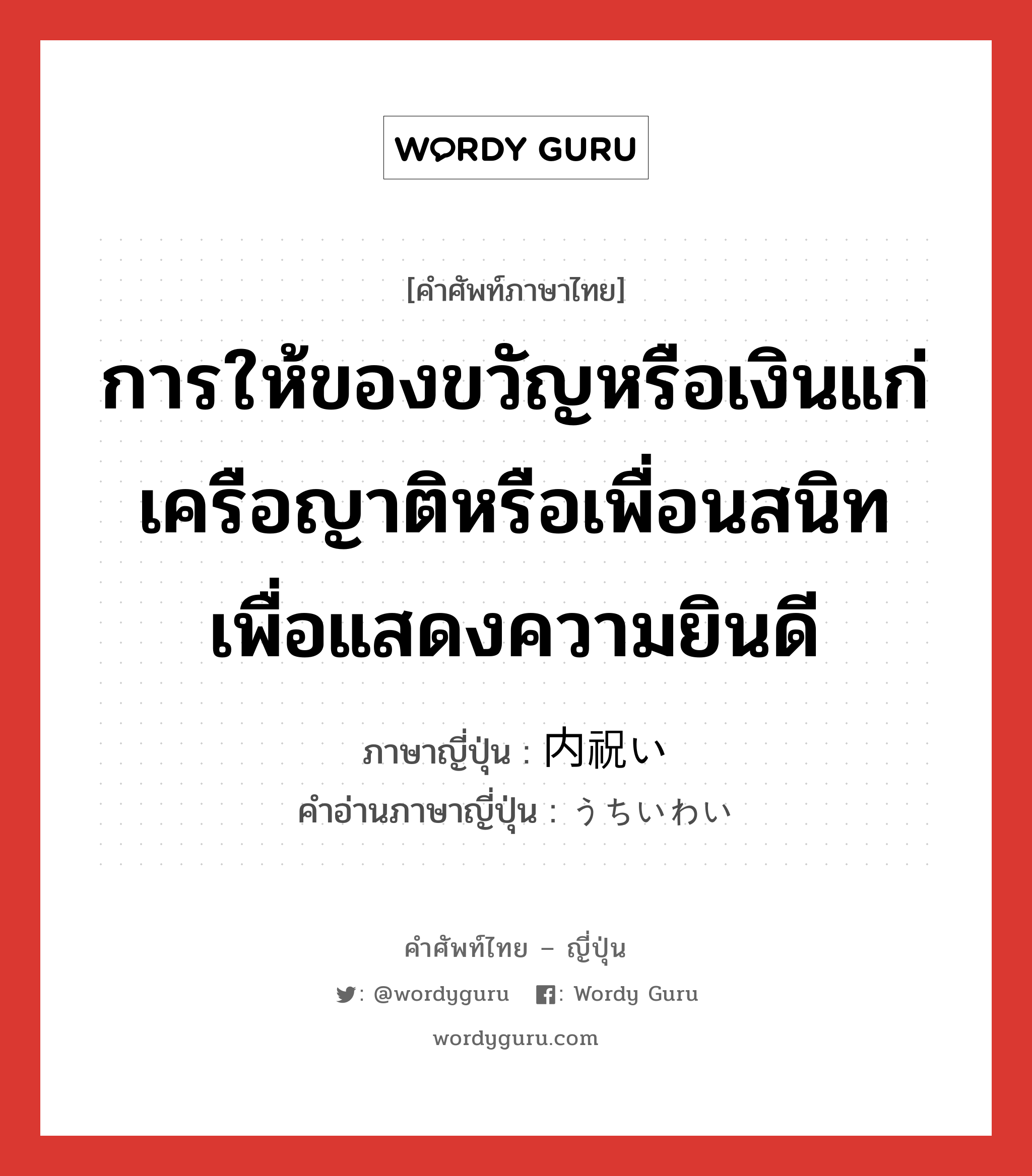 การให้ของขวัญหรือเงินแก่เครือญาติหรือเพื่อนสนิทเพื่อแสดงความยินดี ภาษาญี่ปุ่นคืออะไร, คำศัพท์ภาษาไทย - ญี่ปุ่น การให้ของขวัญหรือเงินแก่เครือญาติหรือเพื่อนสนิทเพื่อแสดงความยินดี ภาษาญี่ปุ่น 内祝い คำอ่านภาษาญี่ปุ่น うちいわい หมวด n หมวด n