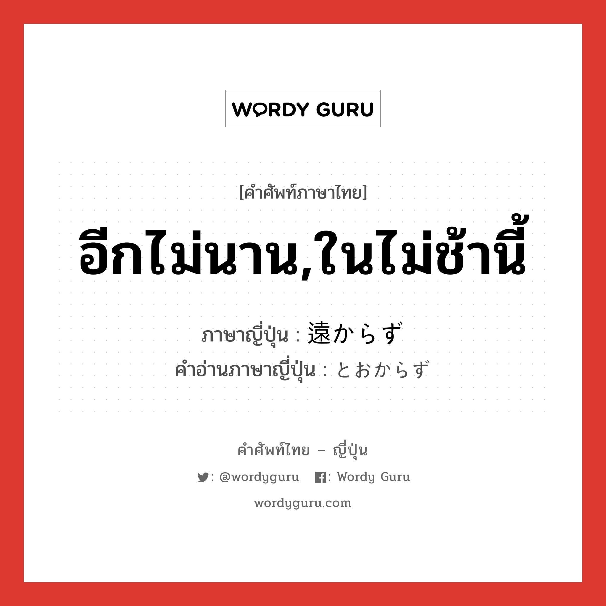 อีกไม่นาน,ในไม่ช้านี้ ภาษาญี่ปุ่นคืออะไร, คำศัพท์ภาษาไทย - ญี่ปุ่น อีกไม่นาน,ในไม่ช้านี้ ภาษาญี่ปุ่น 遠からず คำอ่านภาษาญี่ปุ่น とおからず หมวด adv หมวด adv