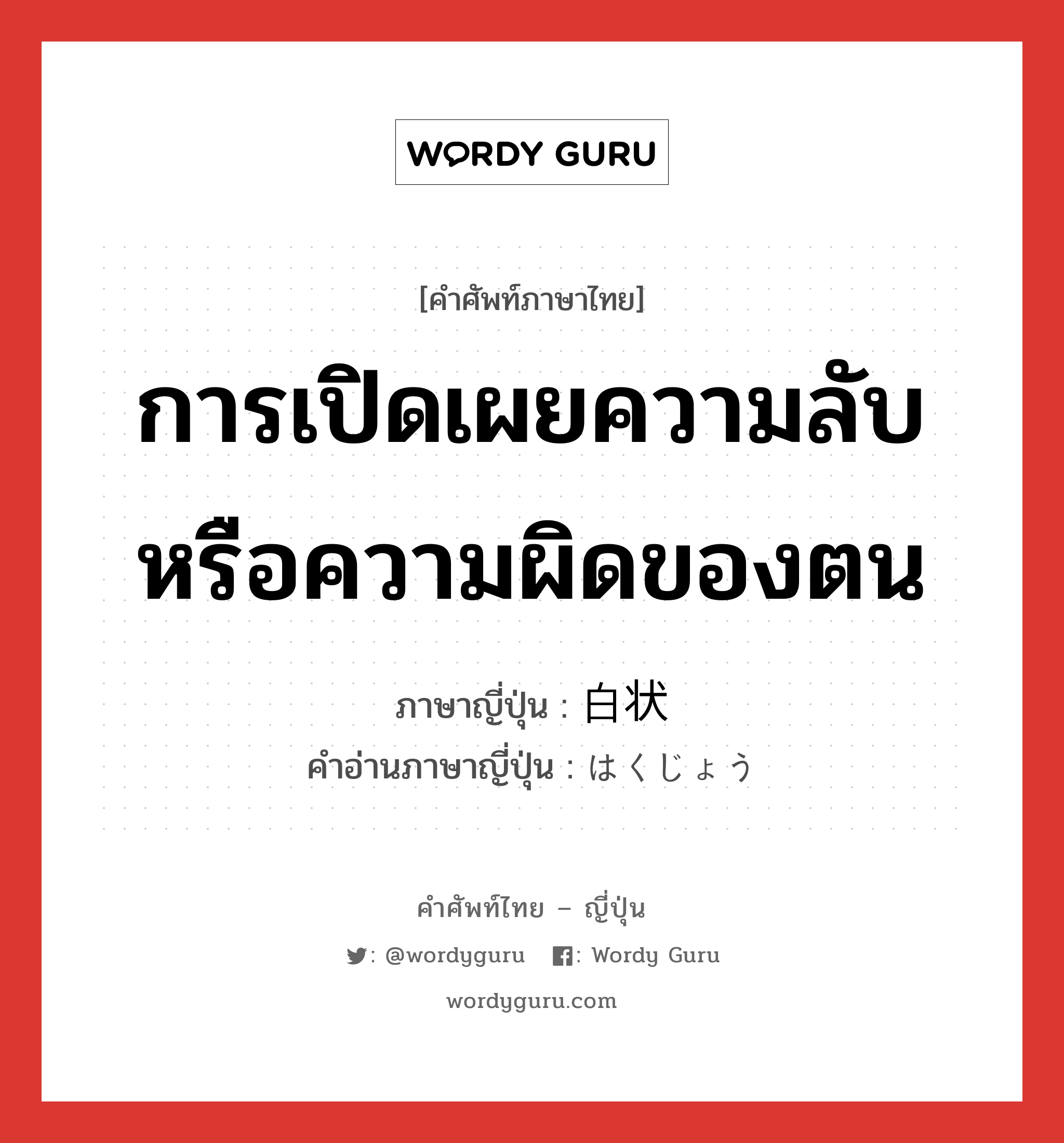 การเปิดเผยความลับหรือความผิดของตน ภาษาญี่ปุ่นคืออะไร, คำศัพท์ภาษาไทย - ญี่ปุ่น การเปิดเผยความลับหรือความผิดของตน ภาษาญี่ปุ่น 白状 คำอ่านภาษาญี่ปุ่น はくじょう หมวด n หมวด n