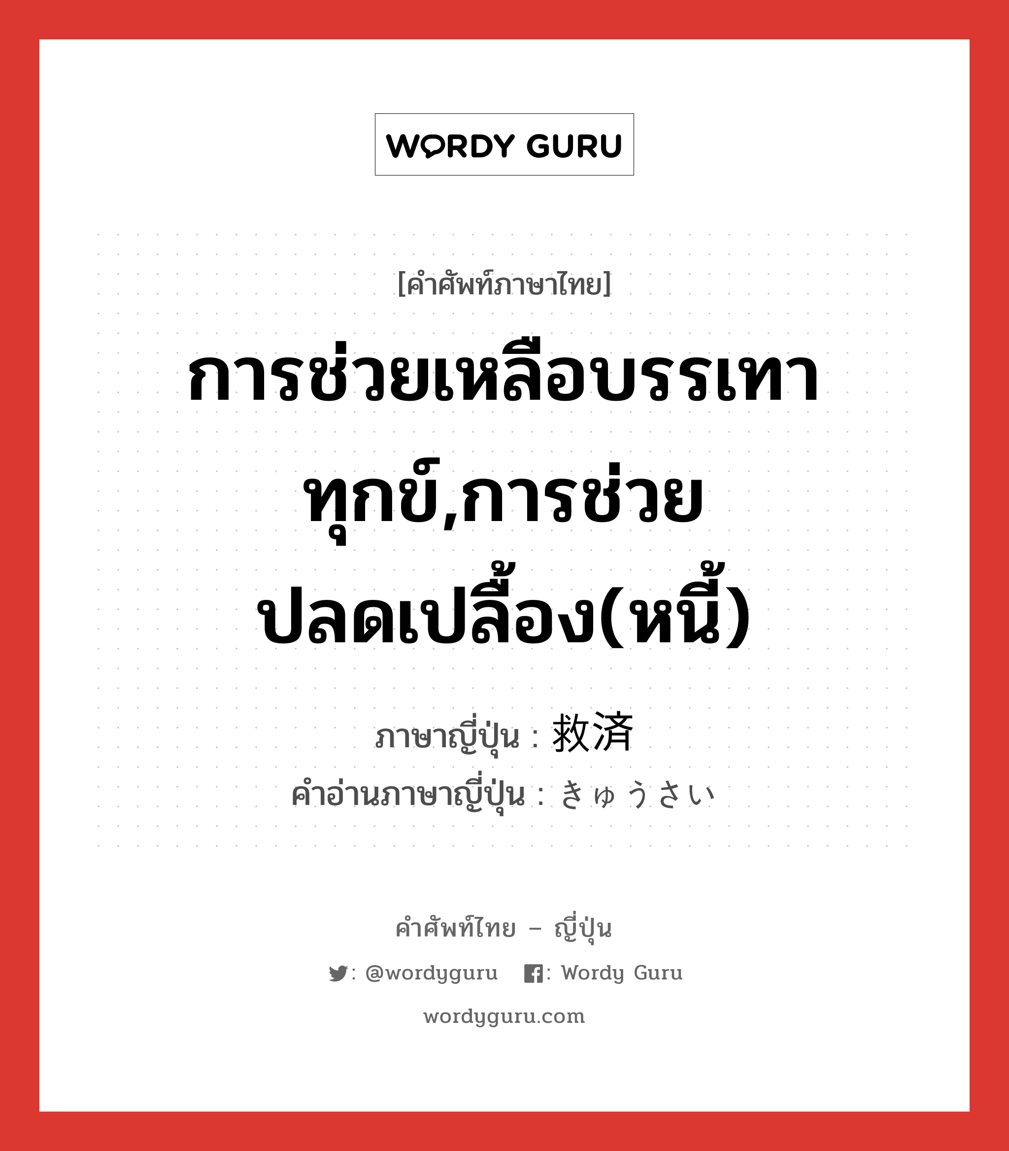 การช่วยเหลือบรรเทาทุกข์,การช่วยปลดเปลื้อง(หนี้) ภาษาญี่ปุ่นคืออะไร, คำศัพท์ภาษาไทย - ญี่ปุ่น การช่วยเหลือบรรเทาทุกข์,การช่วยปลดเปลื้อง(หนี้) ภาษาญี่ปุ่น 救済 คำอ่านภาษาญี่ปุ่น きゅうさい หมวด n หมวด n