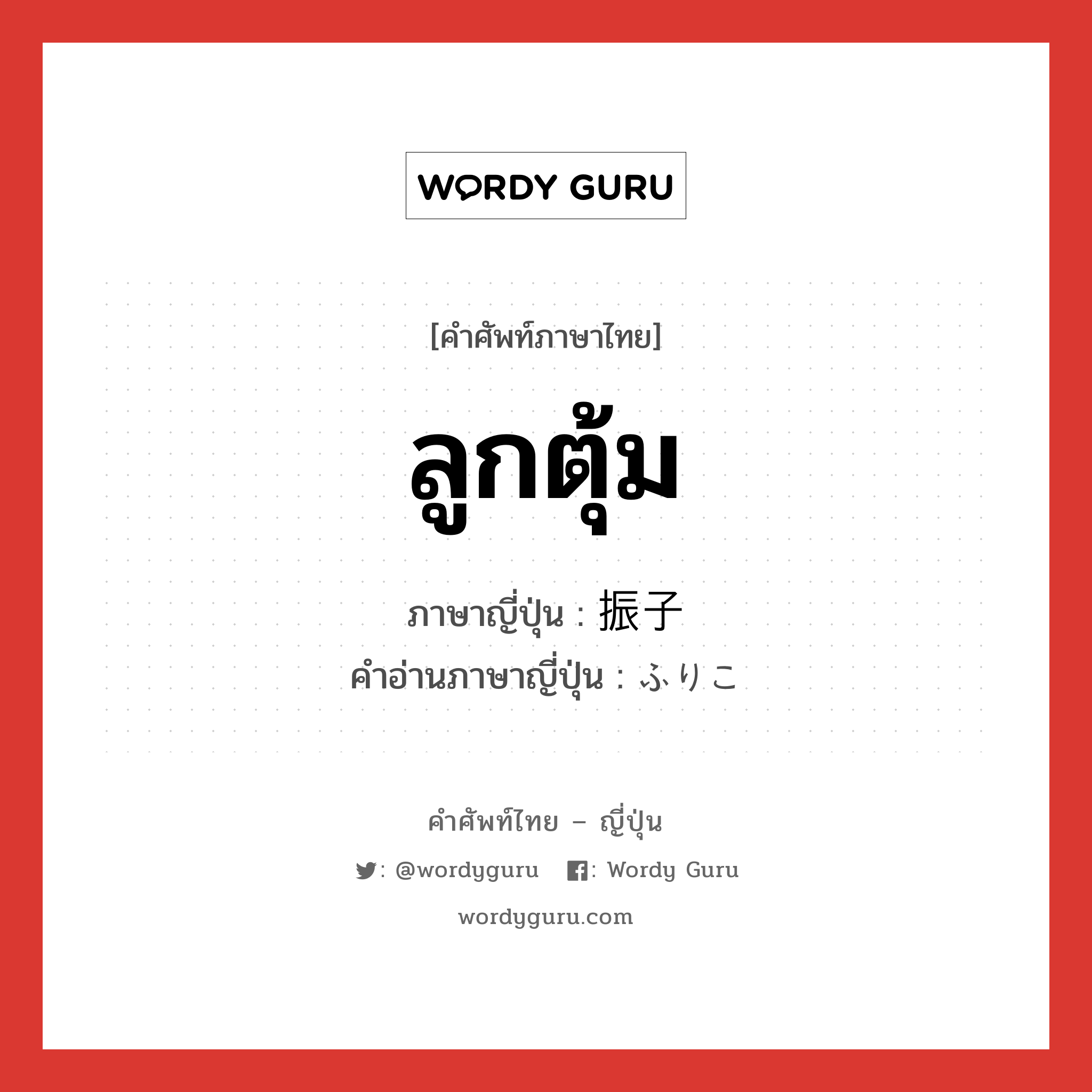 ลูกตุ้ม ภาษาญี่ปุ่นคืออะไร, คำศัพท์ภาษาไทย - ญี่ปุ่น ลูกตุ้ม ภาษาญี่ปุ่น 振子 คำอ่านภาษาญี่ปุ่น ふりこ หมวด n หมวด n