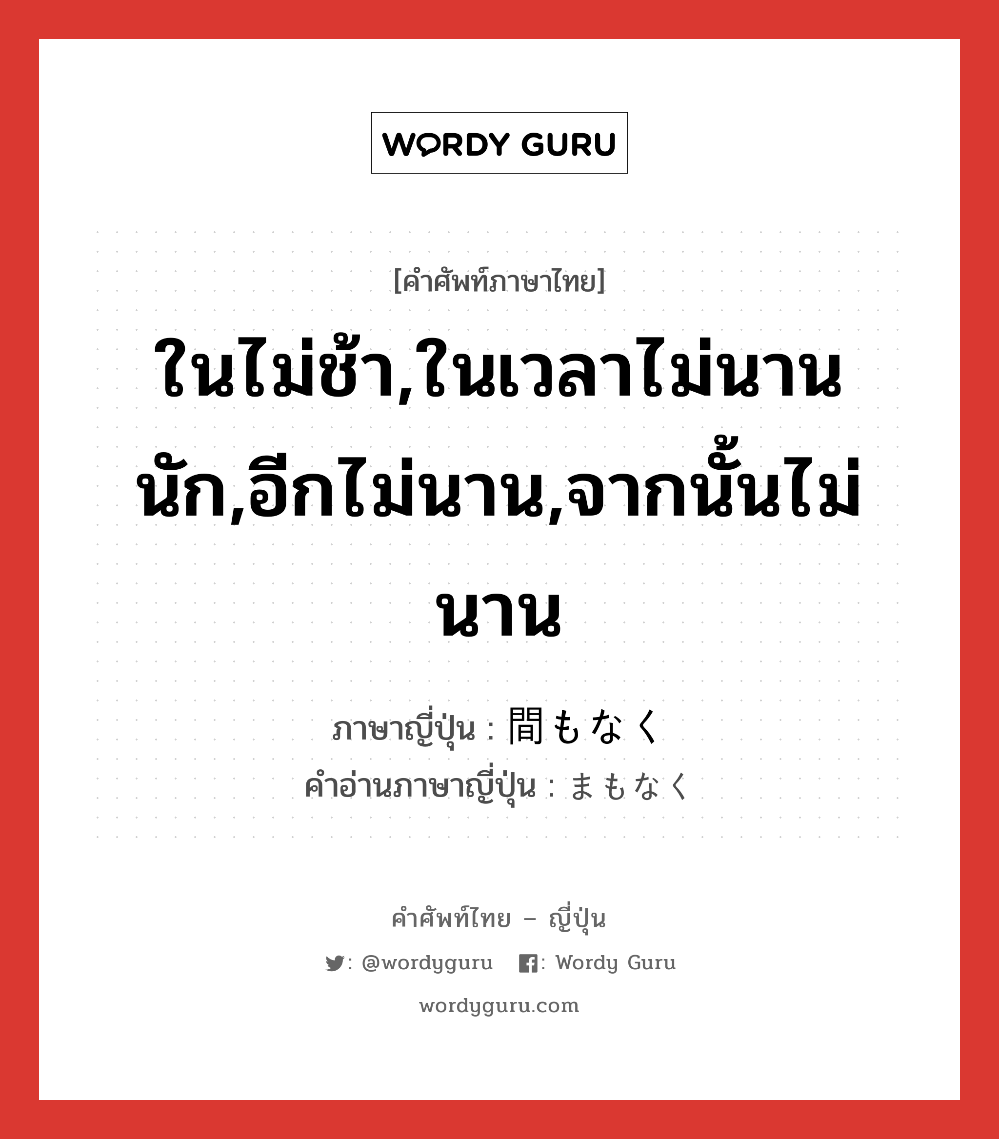 ในไม่ช้า,ในเวลาไม่นานนัก,อีกไม่นาน,จากนั้นไม่นาน ภาษาญี่ปุ่นคืออะไร, คำศัพท์ภาษาไทย - ญี่ปุ่น ในไม่ช้า,ในเวลาไม่นานนัก,อีกไม่นาน,จากนั้นไม่นาน ภาษาญี่ปุ่น 間もなく คำอ่านภาษาญี่ปุ่น まもなく หมวด adv หมวด adv