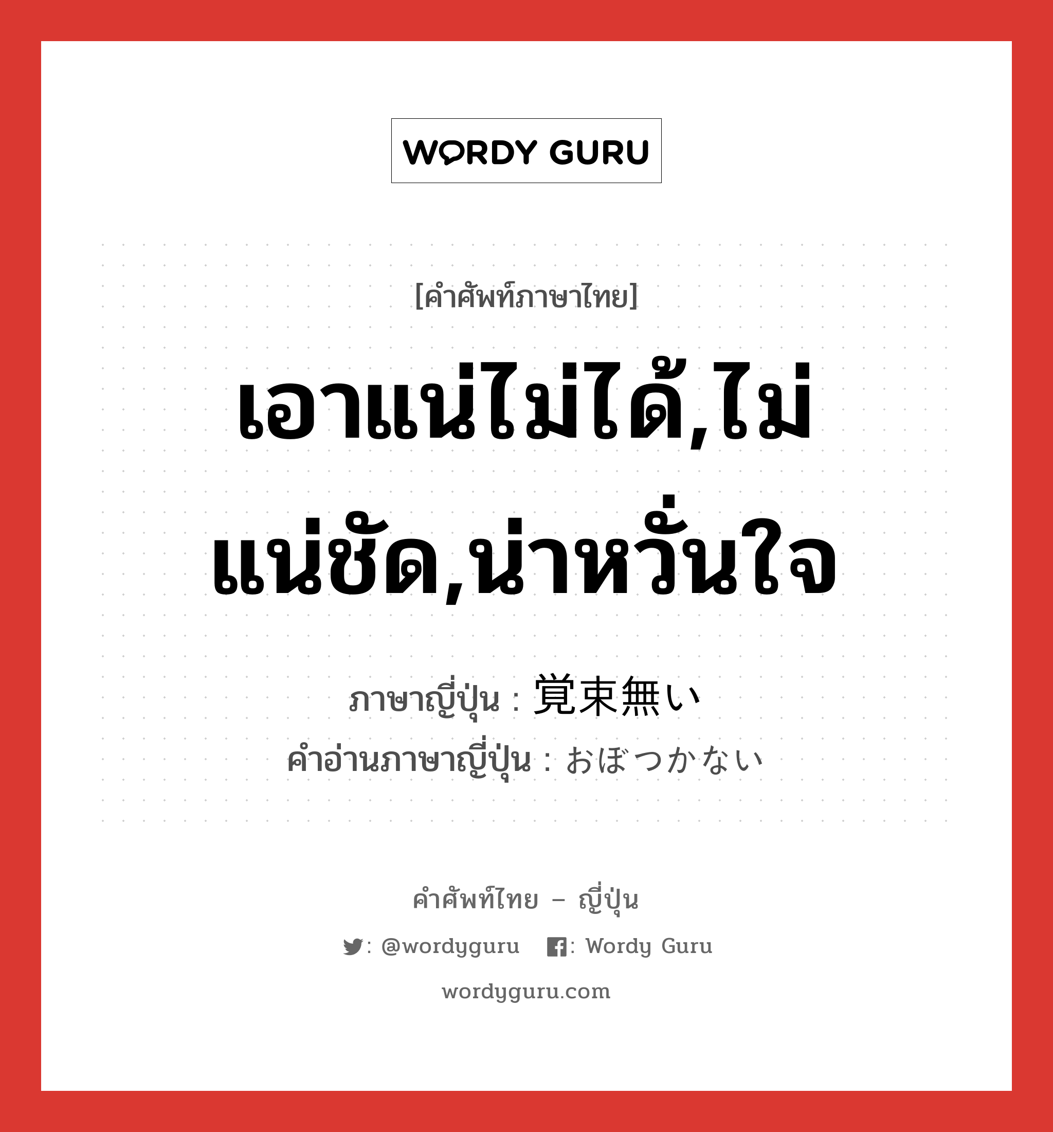 เอาแน่ไม่ได้,ไม่แน่ชัด,น่าหวั่นใจ ภาษาญี่ปุ่นคืออะไร, คำศัพท์ภาษาไทย - ญี่ปุ่น เอาแน่ไม่ได้,ไม่แน่ชัด,น่าหวั่นใจ ภาษาญี่ปุ่น 覚束無い คำอ่านภาษาญี่ปุ่น おぼつかない หมวด adj-i หมวด adj-i