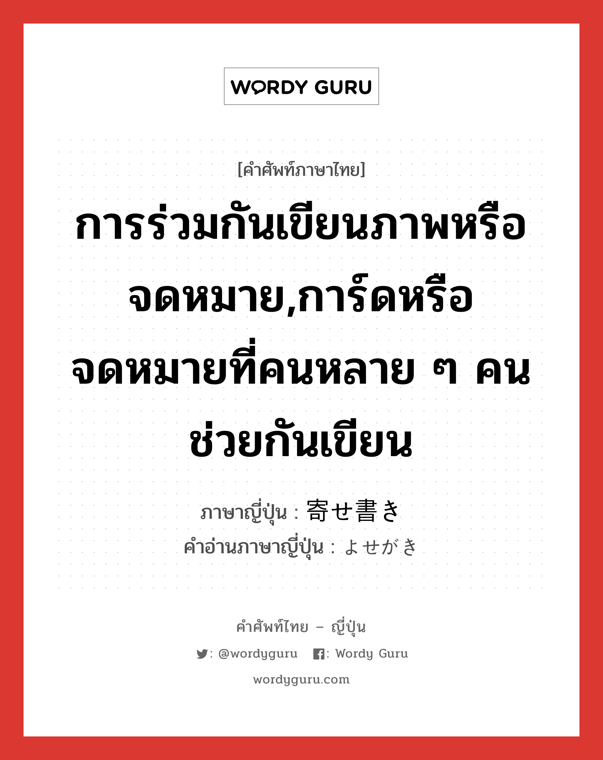 การร่วมกันเขียนภาพหรือจดหมาย,การ์ดหรือจดหมายที่คนหลาย ๆ คนช่วยกันเขียน ภาษาญี่ปุ่นคืออะไร, คำศัพท์ภาษาไทย - ญี่ปุ่น การร่วมกันเขียนภาพหรือจดหมาย,การ์ดหรือจดหมายที่คนหลาย ๆ คนช่วยกันเขียน ภาษาญี่ปุ่น 寄せ書き คำอ่านภาษาญี่ปุ่น よせがき หมวด n หมวด n