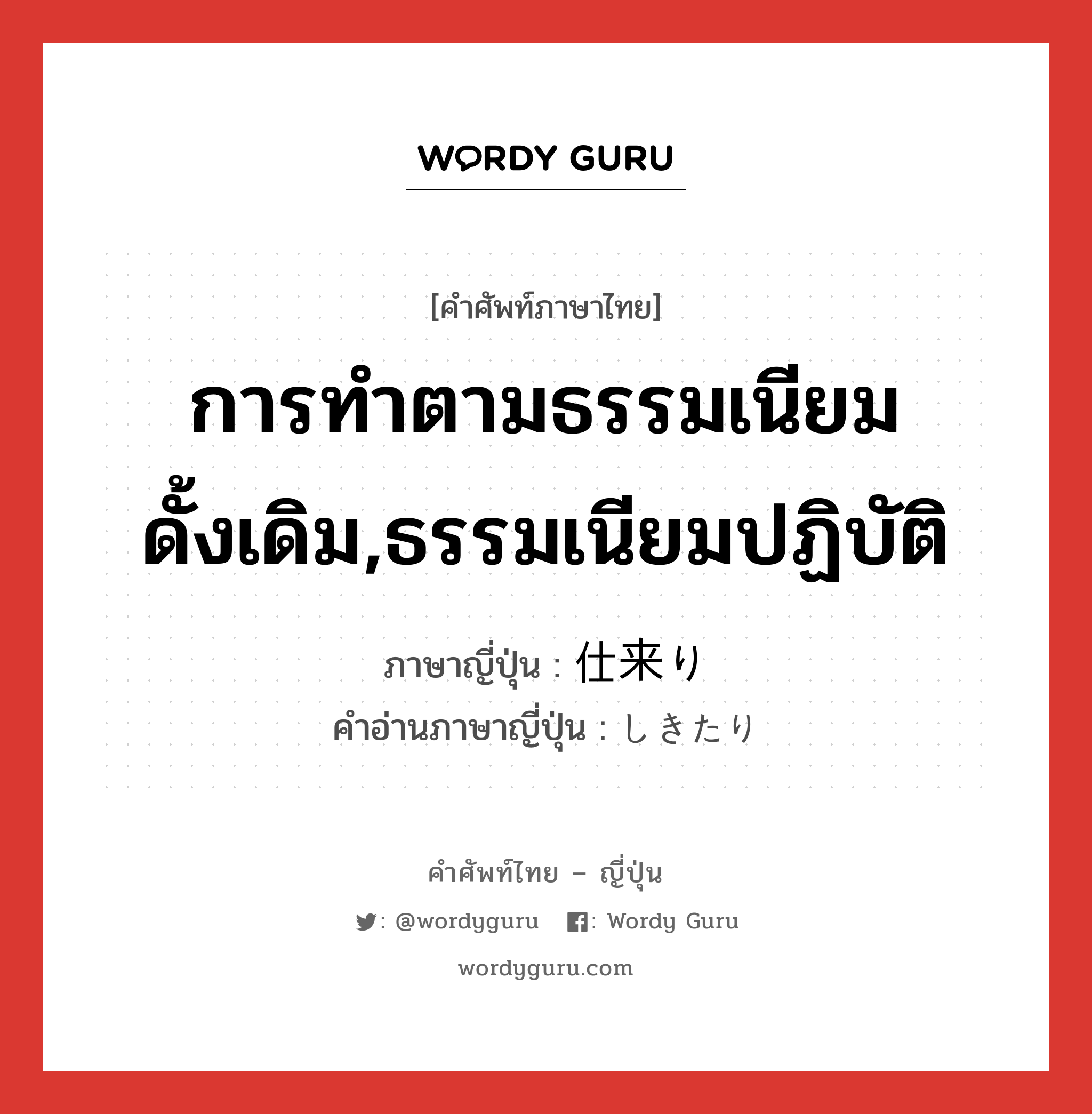 การทำตามธรรมเนียมดั้งเดิม,ธรรมเนียมปฏิบัติ ภาษาญี่ปุ่นคืออะไร, คำศัพท์ภาษาไทย - ญี่ปุ่น การทำตามธรรมเนียมดั้งเดิม,ธรรมเนียมปฏิบัติ ภาษาญี่ปุ่น 仕来り คำอ่านภาษาญี่ปุ่น しきたり หมวด n หมวด n