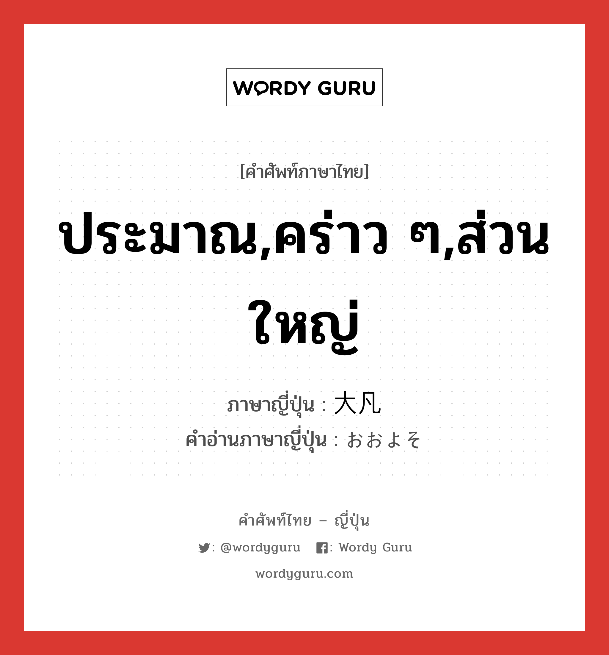 ประมาณ,คร่าว ๆ,ส่วนใหญ่ ภาษาญี่ปุ่นคืออะไร, คำศัพท์ภาษาไทย - ญี่ปุ่น ประมาณ,คร่าว ๆ,ส่วนใหญ่ ภาษาญี่ปุ่น 大凡 คำอ่านภาษาญี่ปุ่น おおよそ หมวด adv หมวด adv