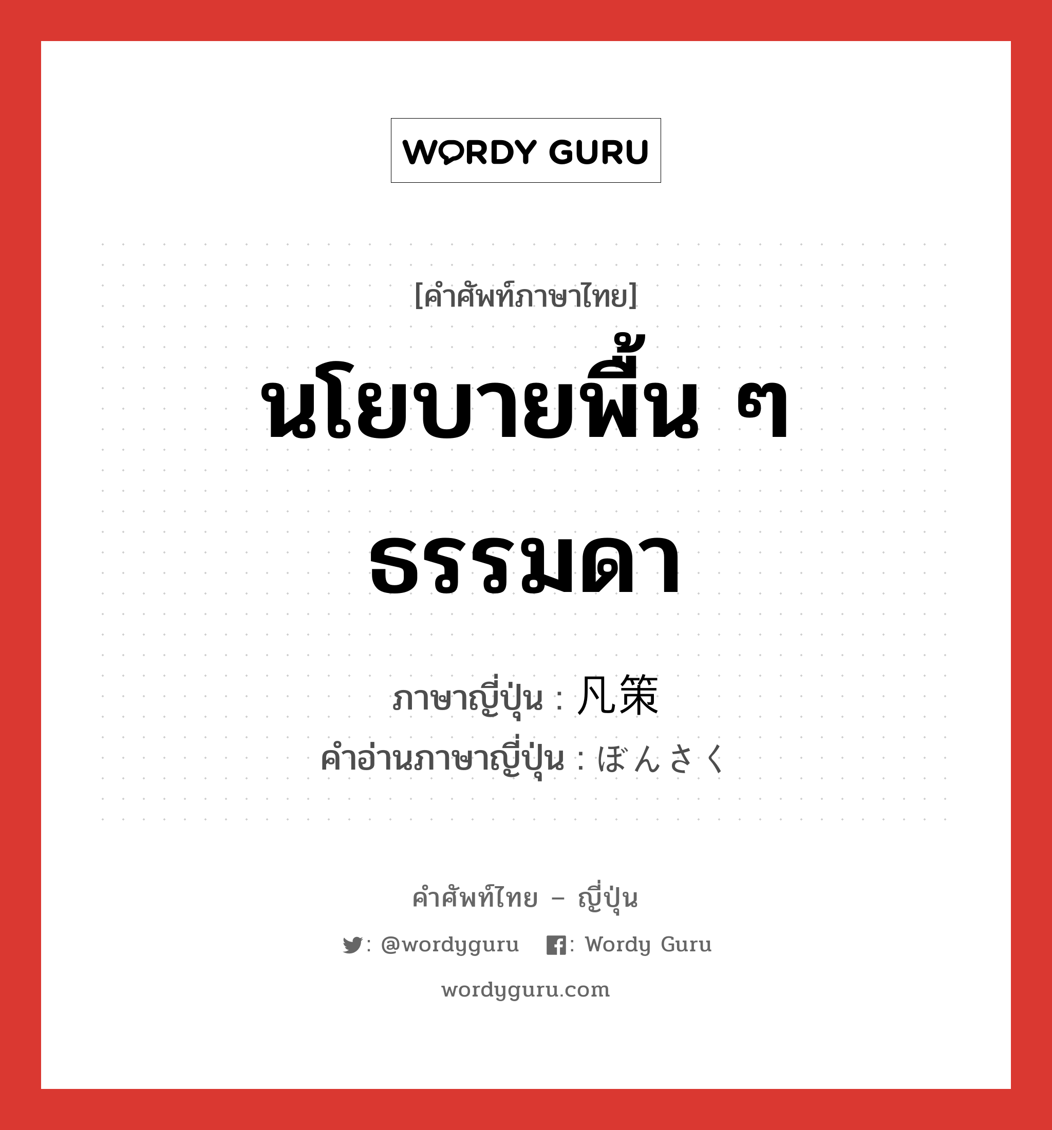 นโยบายพื้น ๆ ธรรมดา ภาษาญี่ปุ่นคืออะไร, คำศัพท์ภาษาไทย - ญี่ปุ่น นโยบายพื้น ๆ ธรรมดา ภาษาญี่ปุ่น 凡策 คำอ่านภาษาญี่ปุ่น ぼんさく หมวด n หมวด n