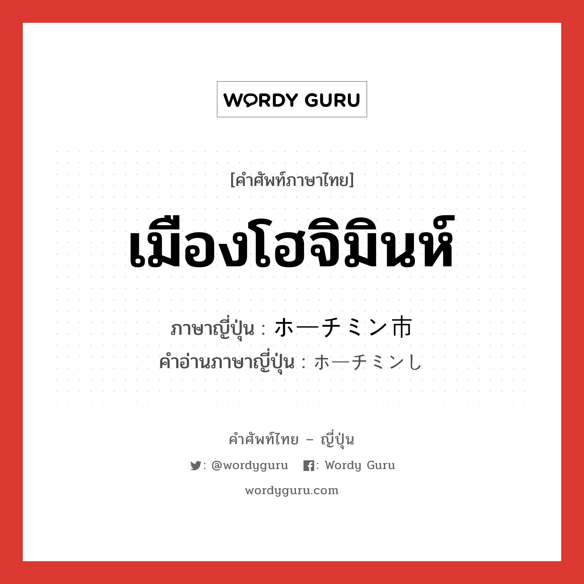 เมืองโฮจิมินห์ ภาษาญี่ปุ่นคืออะไร, คำศัพท์ภาษาไทย - ญี่ปุ่น เมืองโฮจิมินห์ ภาษาญี่ปุ่น ホーチミン市 คำอ่านภาษาญี่ปุ่น ホーチミンし หมวด n หมวด n