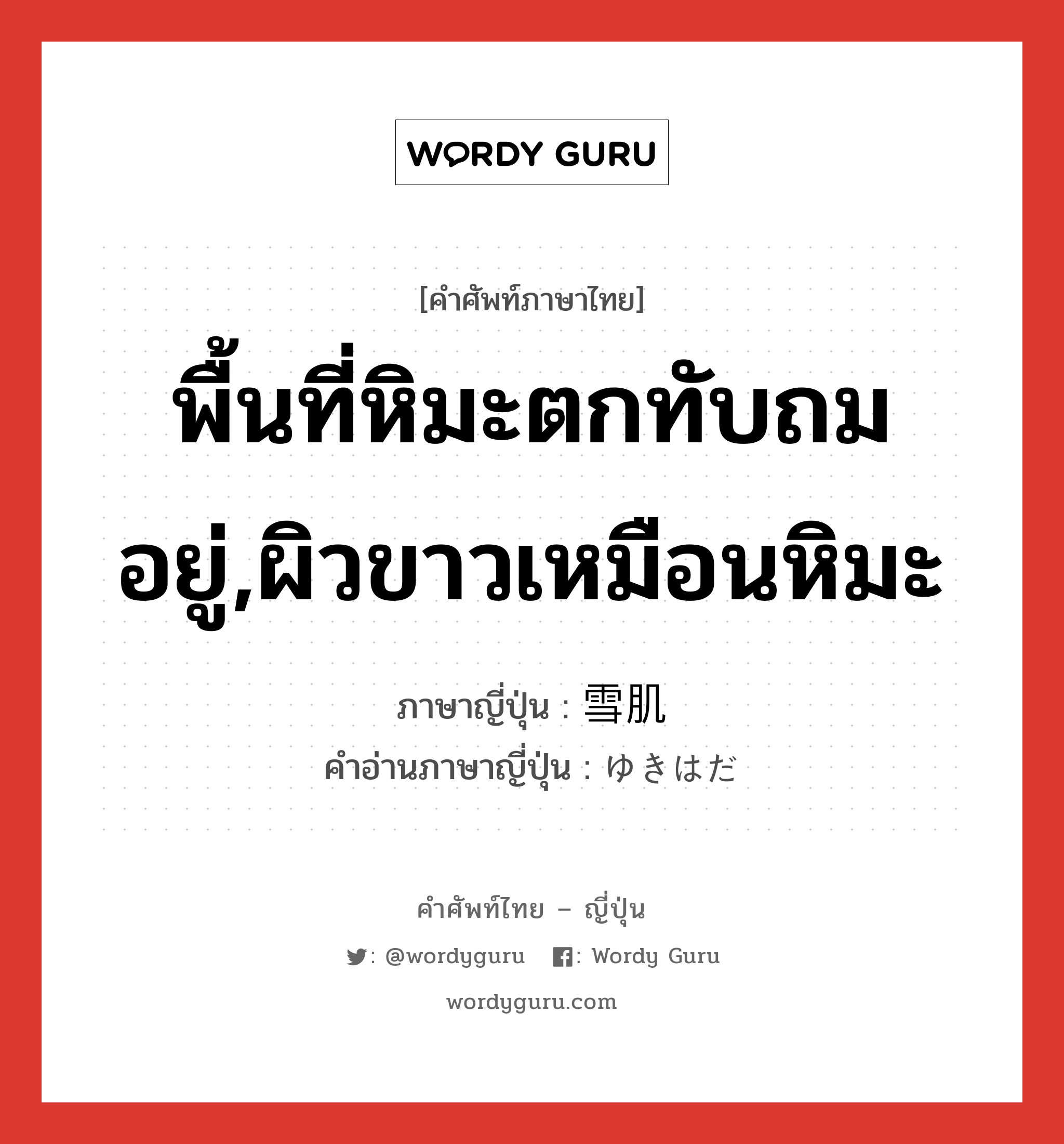 พื้นที่หิมะตกทับถมอยู่,ผิวขาวเหมือนหิมะ ภาษาญี่ปุ่นคืออะไร, คำศัพท์ภาษาไทย - ญี่ปุ่น พื้นที่หิมะตกทับถมอยู่,ผิวขาวเหมือนหิมะ ภาษาญี่ปุ่น 雪肌 คำอ่านภาษาญี่ปุ่น ゆきはだ หมวด n หมวด n