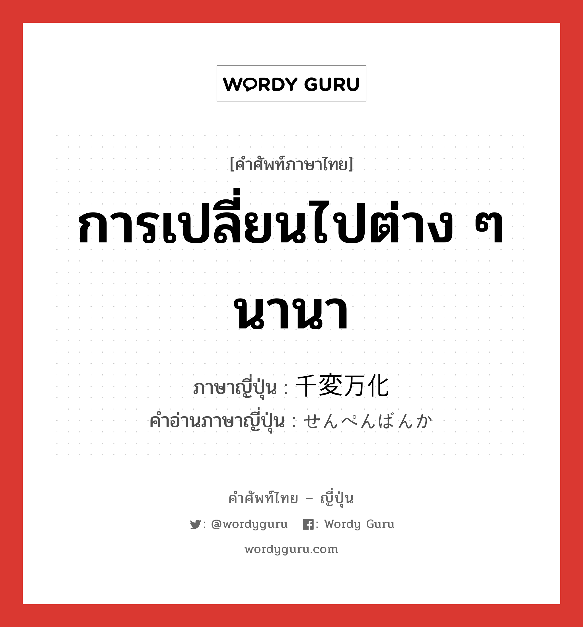 การเปลี่ยนไปต่าง ๆ นานา ภาษาญี่ปุ่นคืออะไร, คำศัพท์ภาษาไทย - ญี่ปุ่น การเปลี่ยนไปต่าง ๆ นานา ภาษาญี่ปุ่น 千変万化 คำอ่านภาษาญี่ปุ่น せんぺんばんか หมวด n หมวด n