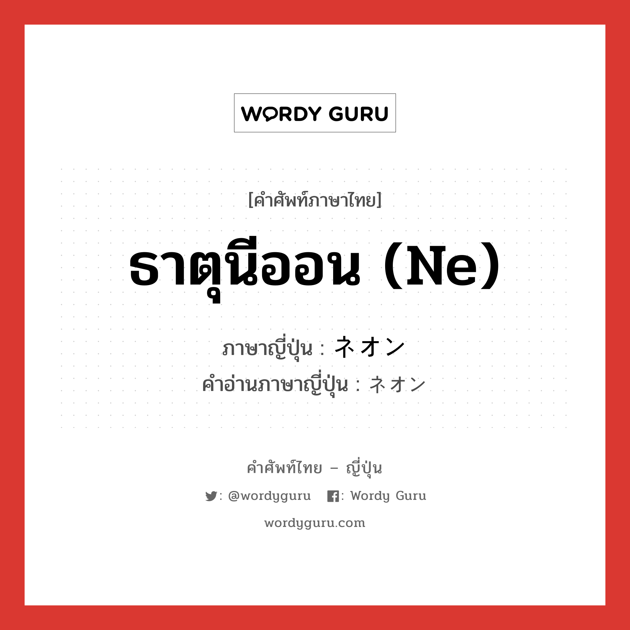 ธาตุนีออน (Ne) ภาษาญี่ปุ่นคืออะไร, คำศัพท์ภาษาไทย - ญี่ปุ่น ธาตุนีออน (Ne) ภาษาญี่ปุ่น ネオン คำอ่านภาษาญี่ปุ่น ネオン หมวด n หมวด n