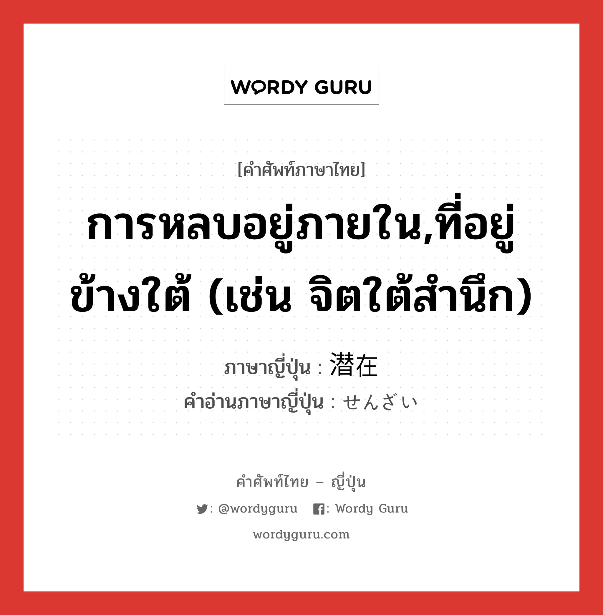 การหลบอยู่ภายใน,ที่อยู่ข้างใต้ (เช่น จิตใต้สำนึก) ภาษาญี่ปุ่นคืออะไร, คำศัพท์ภาษาไทย - ญี่ปุ่น การหลบอยู่ภายใน,ที่อยู่ข้างใต้ (เช่น จิตใต้สำนึก) ภาษาญี่ปุ่น 潜在 คำอ่านภาษาญี่ปุ่น せんざい หมวด n หมวด n