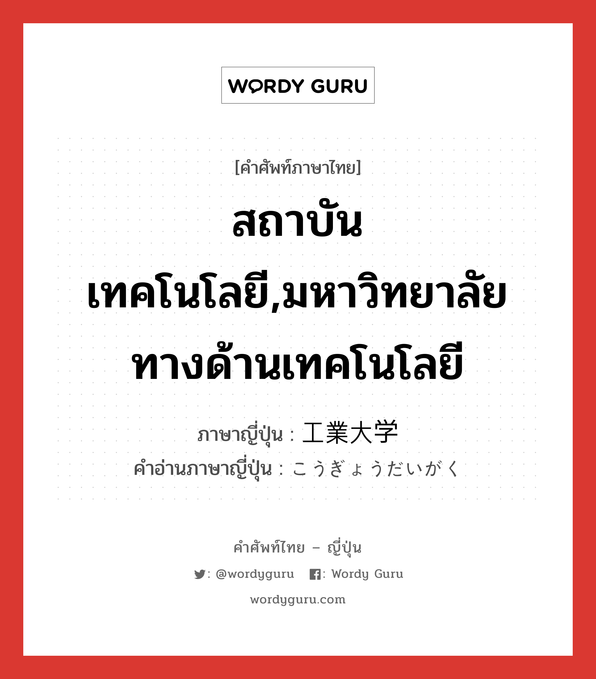 สถาบันเทคโนโลยี,มหาวิทยาลัยทางด้านเทคโนโลยี ภาษาญี่ปุ่นคืออะไร, คำศัพท์ภาษาไทย - ญี่ปุ่น สถาบันเทคโนโลยี,มหาวิทยาลัยทางด้านเทคโนโลยี ภาษาญี่ปุ่น 工業大学 คำอ่านภาษาญี่ปุ่น こうぎょうだいがく หมวด n หมวด n