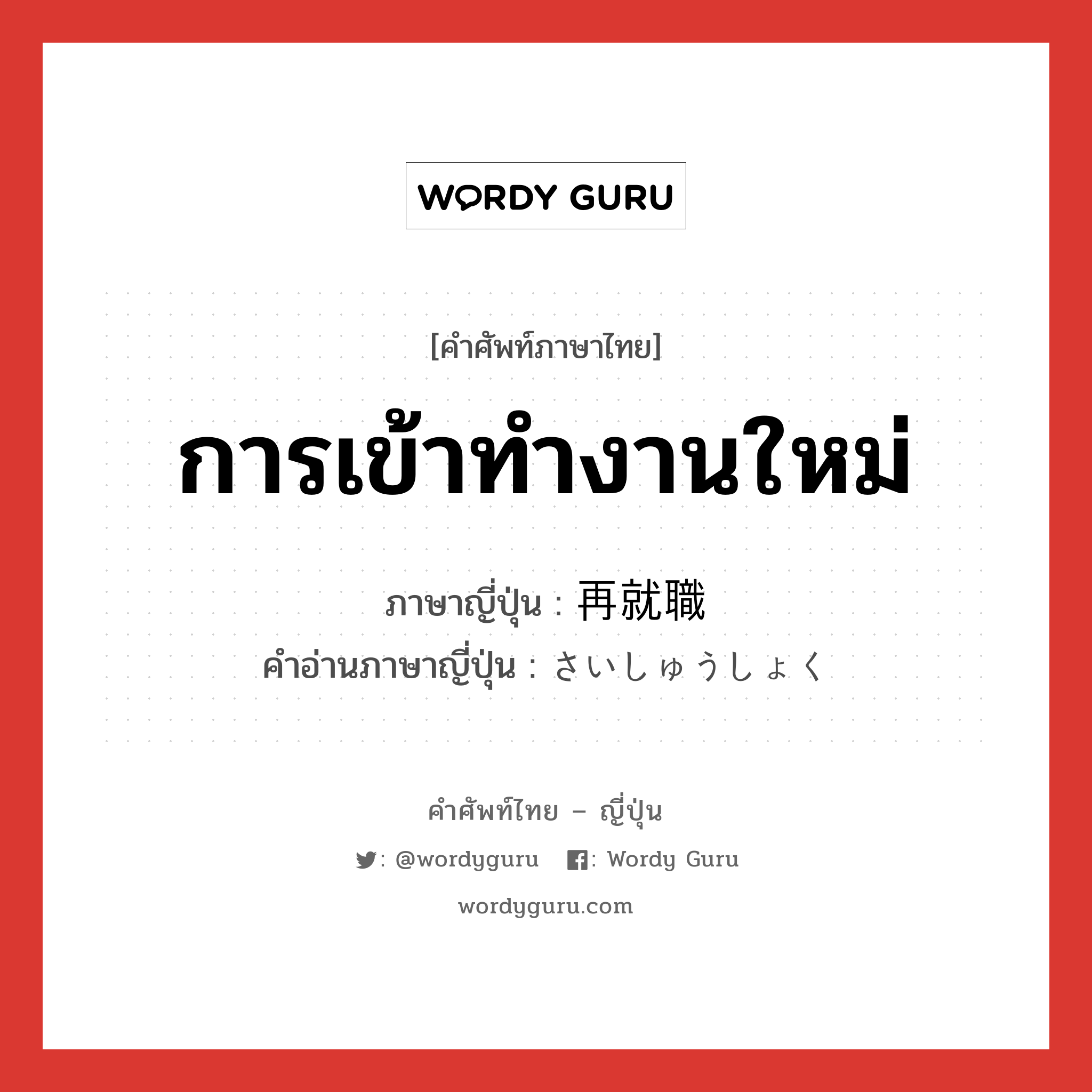 การเข้าทำงานใหม่ ภาษาญี่ปุ่นคืออะไร, คำศัพท์ภาษาไทย - ญี่ปุ่น การเข้าทำงานใหม่ ภาษาญี่ปุ่น 再就職 คำอ่านภาษาญี่ปุ่น さいしゅうしょく หมวด n หมวด n