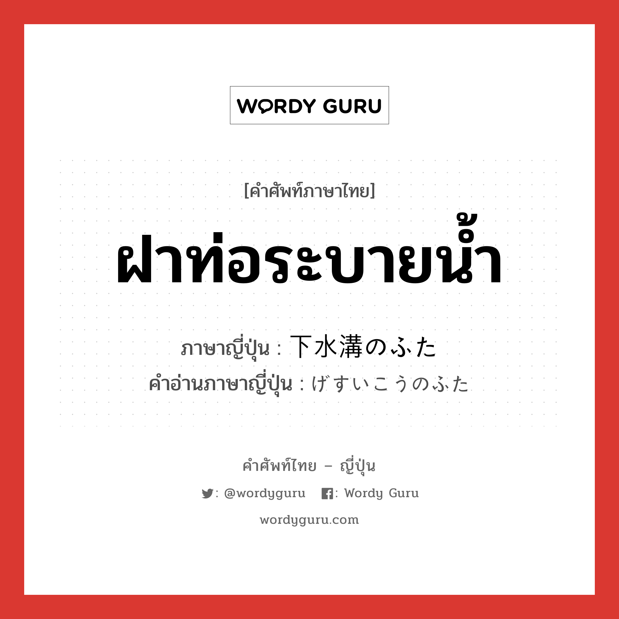 ฝาท่อระบายน้ำ ภาษาญี่ปุ่นคืออะไร, คำศัพท์ภาษาไทย - ญี่ปุ่น ฝาท่อระบายน้ำ ภาษาญี่ปุ่น 下水溝のふた คำอ่านภาษาญี่ปุ่น げすいこうのふた หมวด n หมวด n