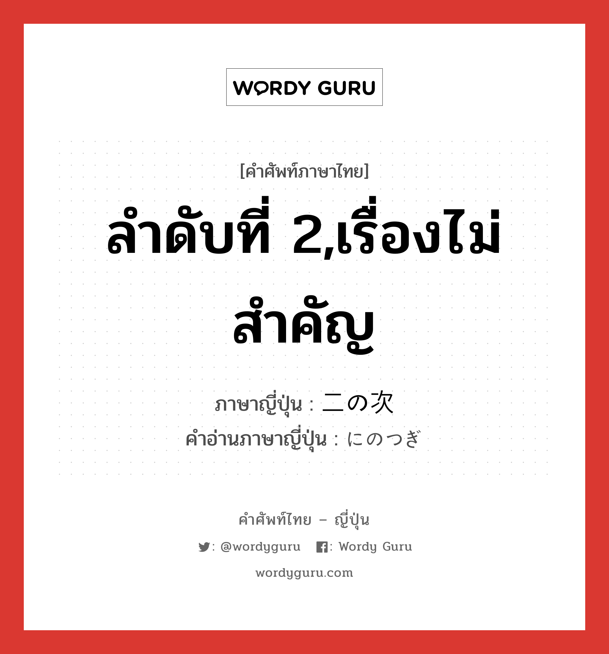 ลำดับที่ 2,เรื่องไม่สำคัญ ภาษาญี่ปุ่นคืออะไร, คำศัพท์ภาษาไทย - ญี่ปุ่น ลำดับที่ 2,เรื่องไม่สำคัญ ภาษาญี่ปุ่น 二の次 คำอ่านภาษาญี่ปุ่น にのつぎ หมวด n หมวด n