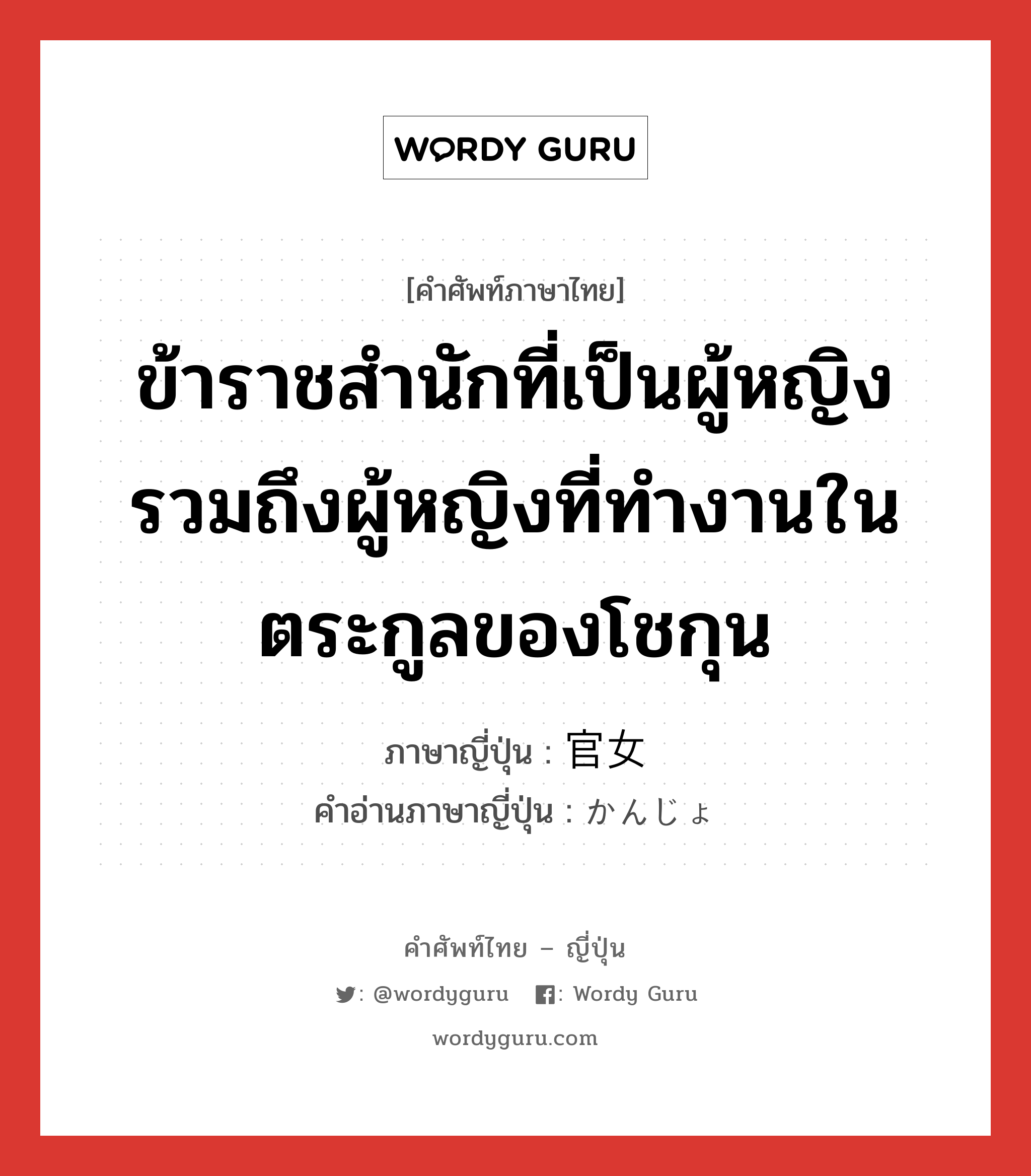 ข้าราชสำนักที่เป็นผู้หญิง รวมถึงผู้หญิงที่ทำงานในตระกูลของโชกุน ภาษาญี่ปุ่นคืออะไร, คำศัพท์ภาษาไทย - ญี่ปุ่น ข้าราชสำนักที่เป็นผู้หญิง รวมถึงผู้หญิงที่ทำงานในตระกูลของโชกุน ภาษาญี่ปุ่น 官女 คำอ่านภาษาญี่ปุ่น かんじょ หมวด n หมวด n