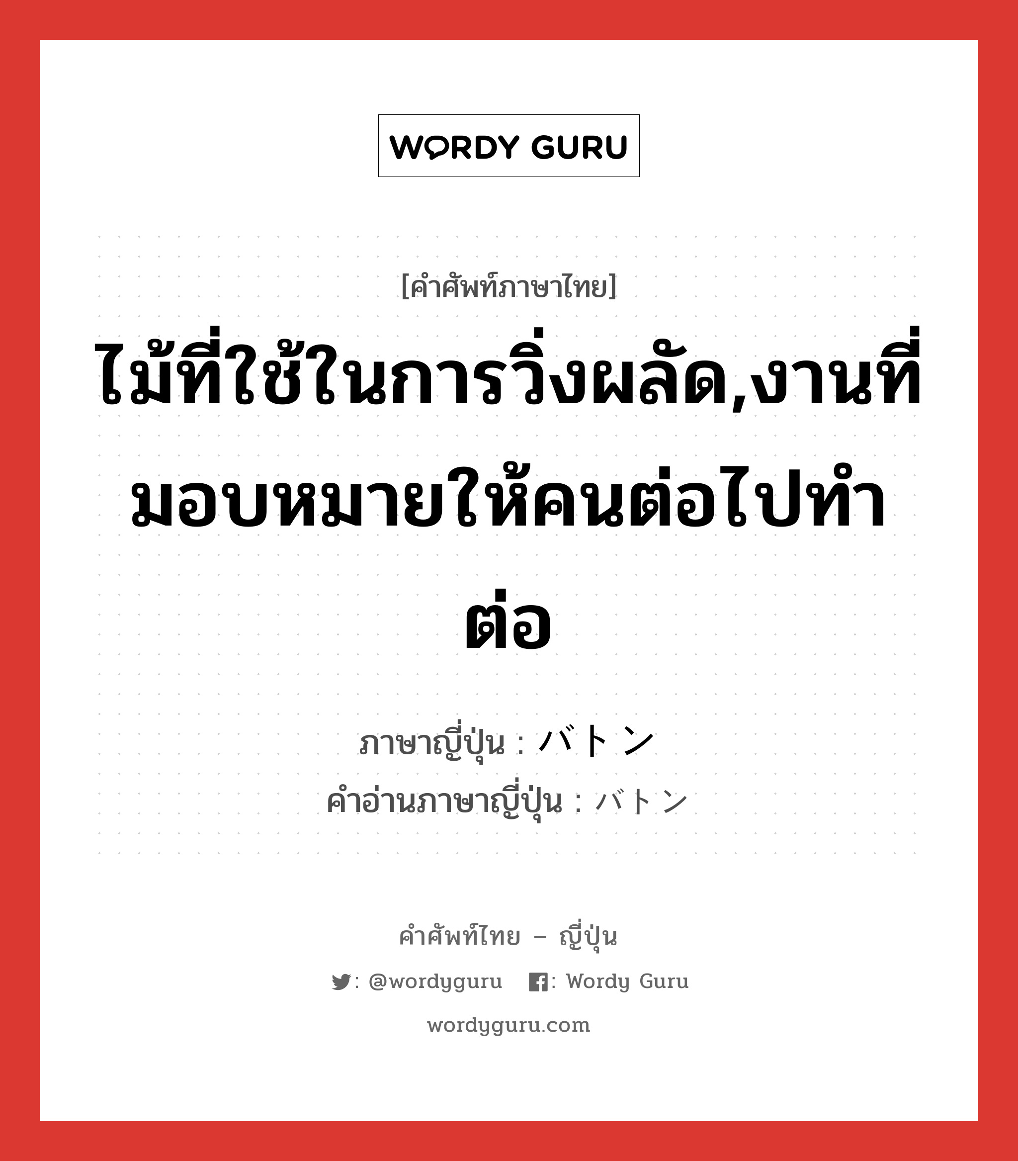 ไม้ที่ใช้ในการวิ่งผลัด,งานที่มอบหมายให้คนต่อไปทำต่อ ภาษาญี่ปุ่นคืออะไร, คำศัพท์ภาษาไทย - ญี่ปุ่น ไม้ที่ใช้ในการวิ่งผลัด,งานที่มอบหมายให้คนต่อไปทำต่อ ภาษาญี่ปุ่น バトン คำอ่านภาษาญี่ปุ่น バトン หมวด n หมวด n