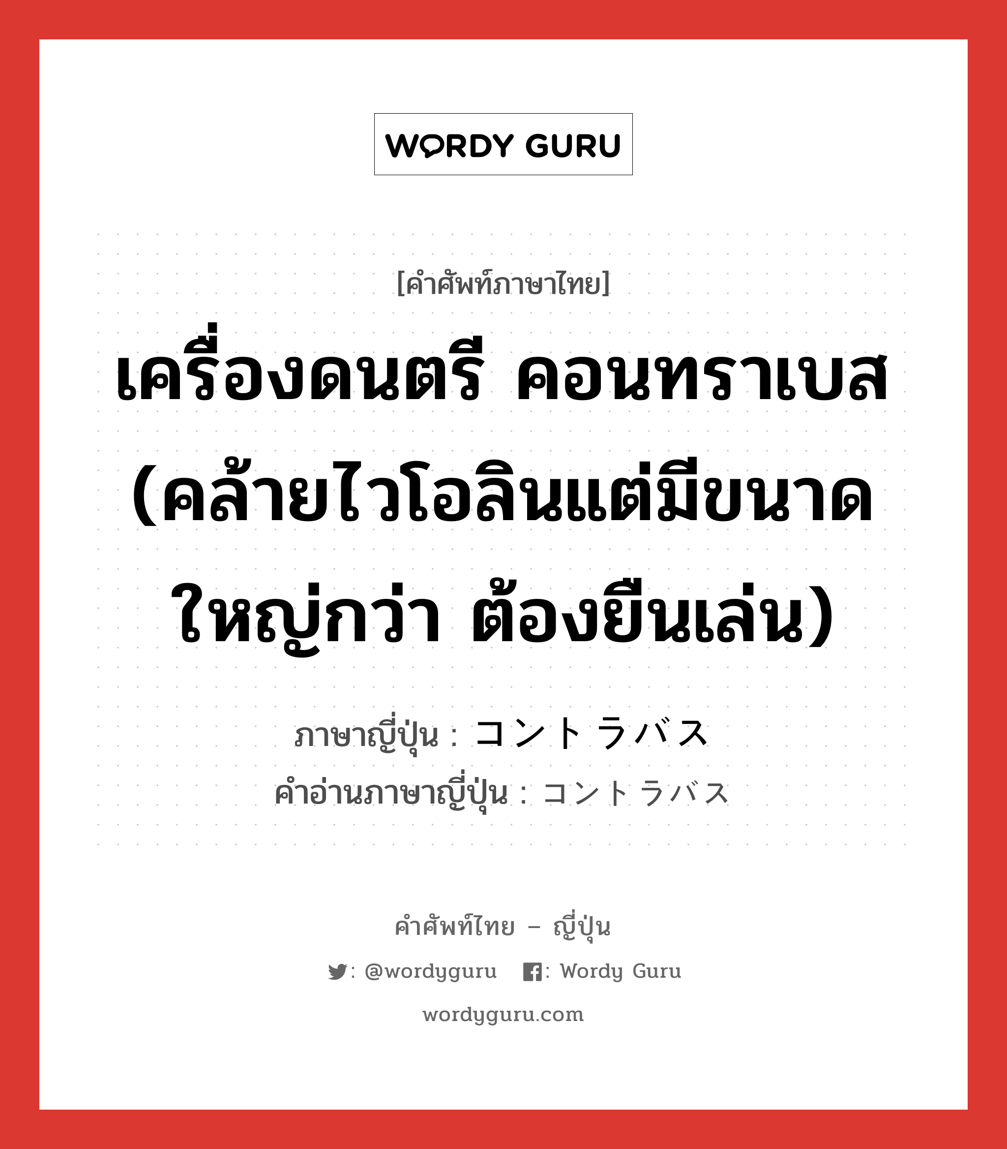 เครื่องดนตรี คอนทราเบส (คล้ายไวโอลินแต่มีขนาดใหญ่กว่า ต้องยืนเล่น) ภาษาญี่ปุ่นคืออะไร, คำศัพท์ภาษาไทย - ญี่ปุ่น เครื่องดนตรี คอนทราเบส (คล้ายไวโอลินแต่มีขนาดใหญ่กว่า ต้องยืนเล่น) ภาษาญี่ปุ่น コントラバス คำอ่านภาษาญี่ปุ่น コントラバス หมวด n หมวด n