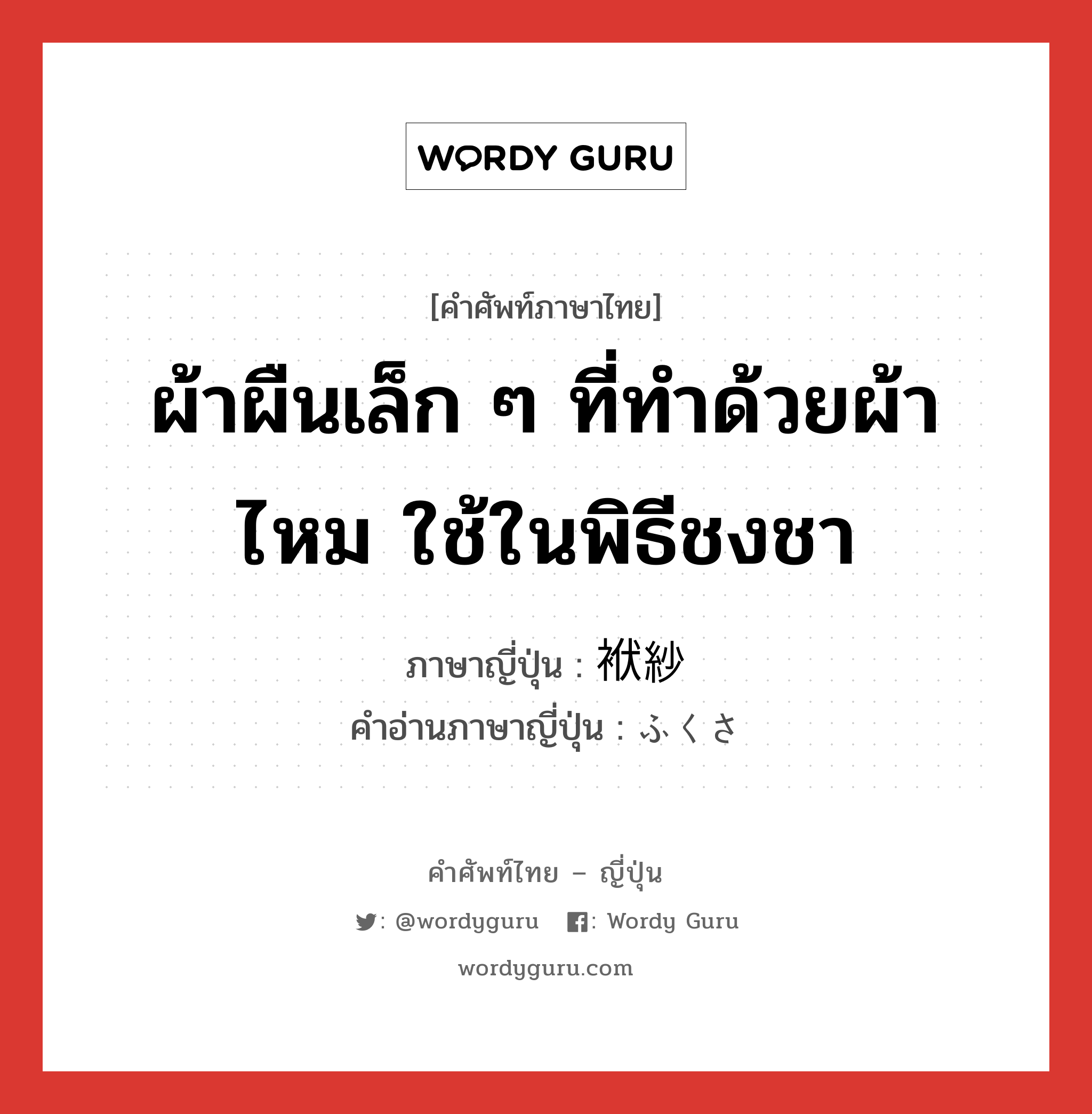 ผ้าผืนเล็ก ๆ ที่ทำด้วยผ้าไหม ใช้ในพิธีชงชา ภาษาญี่ปุ่นคืออะไร, คำศัพท์ภาษาไทย - ญี่ปุ่น ผ้าผืนเล็ก ๆ ที่ทำด้วยผ้าไหม ใช้ในพิธีชงชา ภาษาญี่ปุ่น 袱紗 คำอ่านภาษาญี่ปุ่น ふくさ หมวด n หมวด n