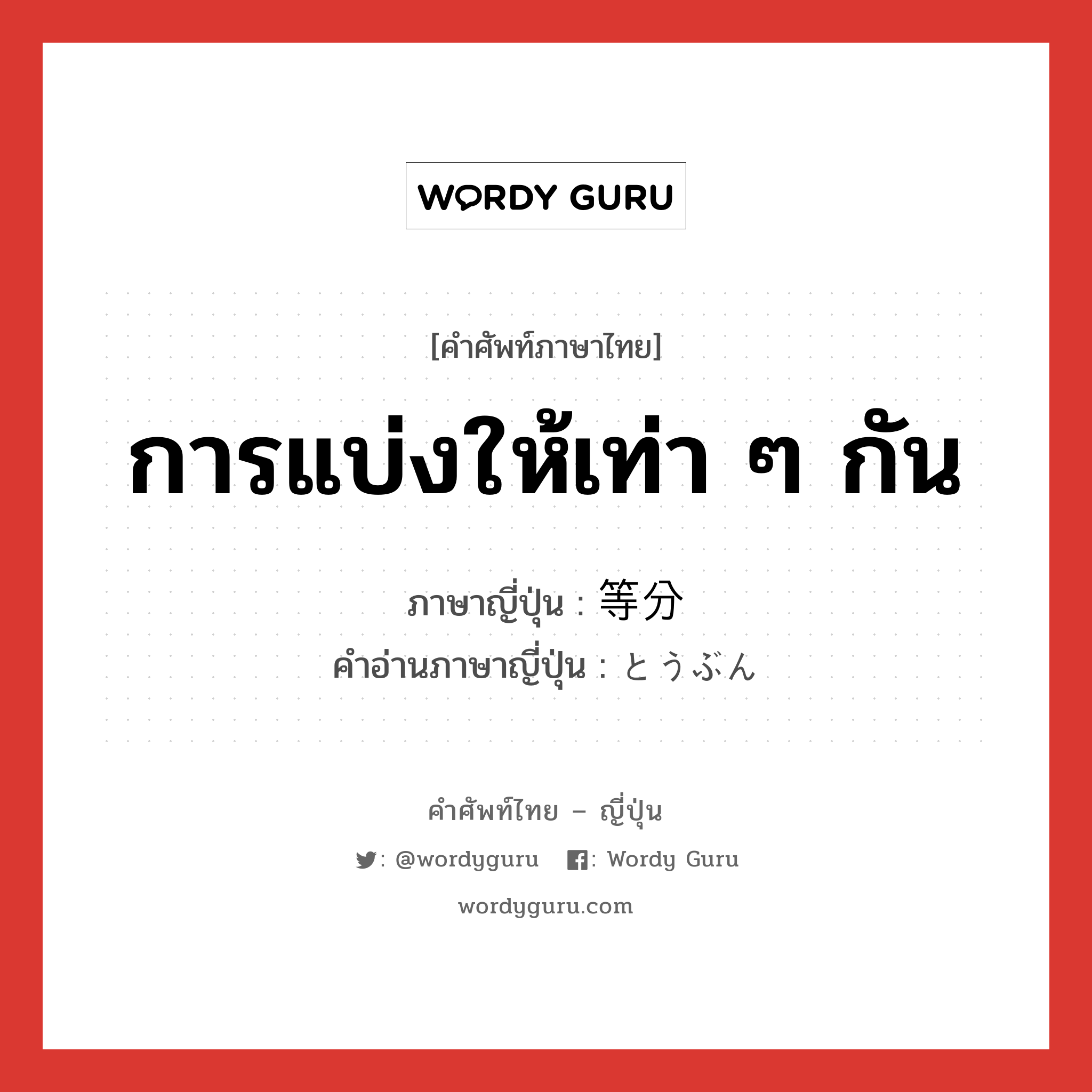 การแบ่งให้เท่า ๆ กัน ภาษาญี่ปุ่นคืออะไร, คำศัพท์ภาษาไทย - ญี่ปุ่น การแบ่งให้เท่า ๆ กัน ภาษาญี่ปุ่น 等分 คำอ่านภาษาญี่ปุ่น とうぶん หมวด n หมวด n