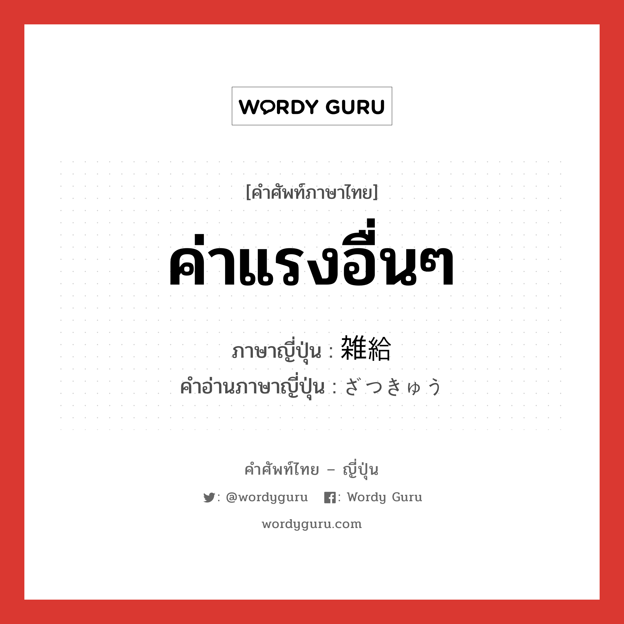 ค่าแรงอื่นๆ ภาษาญี่ปุ่นคืออะไร, คำศัพท์ภาษาไทย - ญี่ปุ่น ค่าแรงอื่นๆ ภาษาญี่ปุ่น 雑給 คำอ่านภาษาญี่ปุ่น ざつきゅう หมวด n หมวด n