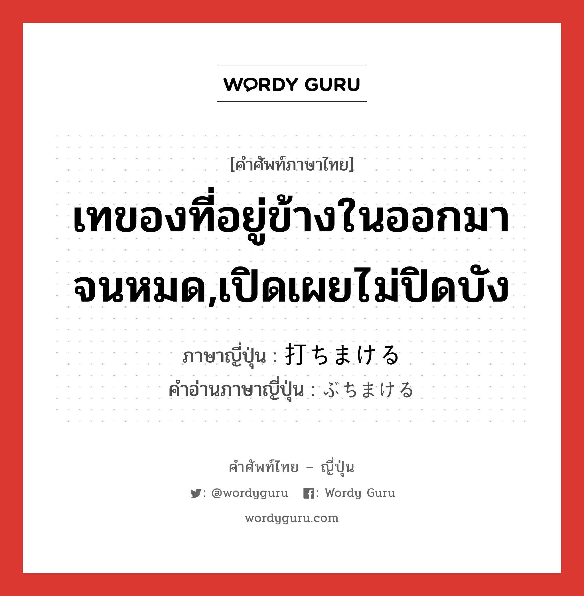 เทของที่อยู่ข้างในออกมาจนหมด,เปิดเผยไม่ปิดบัง ภาษาญี่ปุ่นคืออะไร, คำศัพท์ภาษาไทย - ญี่ปุ่น เทของที่อยู่ข้างในออกมาจนหมด,เปิดเผยไม่ปิดบัง ภาษาญี่ปุ่น 打ちまける คำอ่านภาษาญี่ปุ่น ぶちまける หมวด v1 หมวด v1