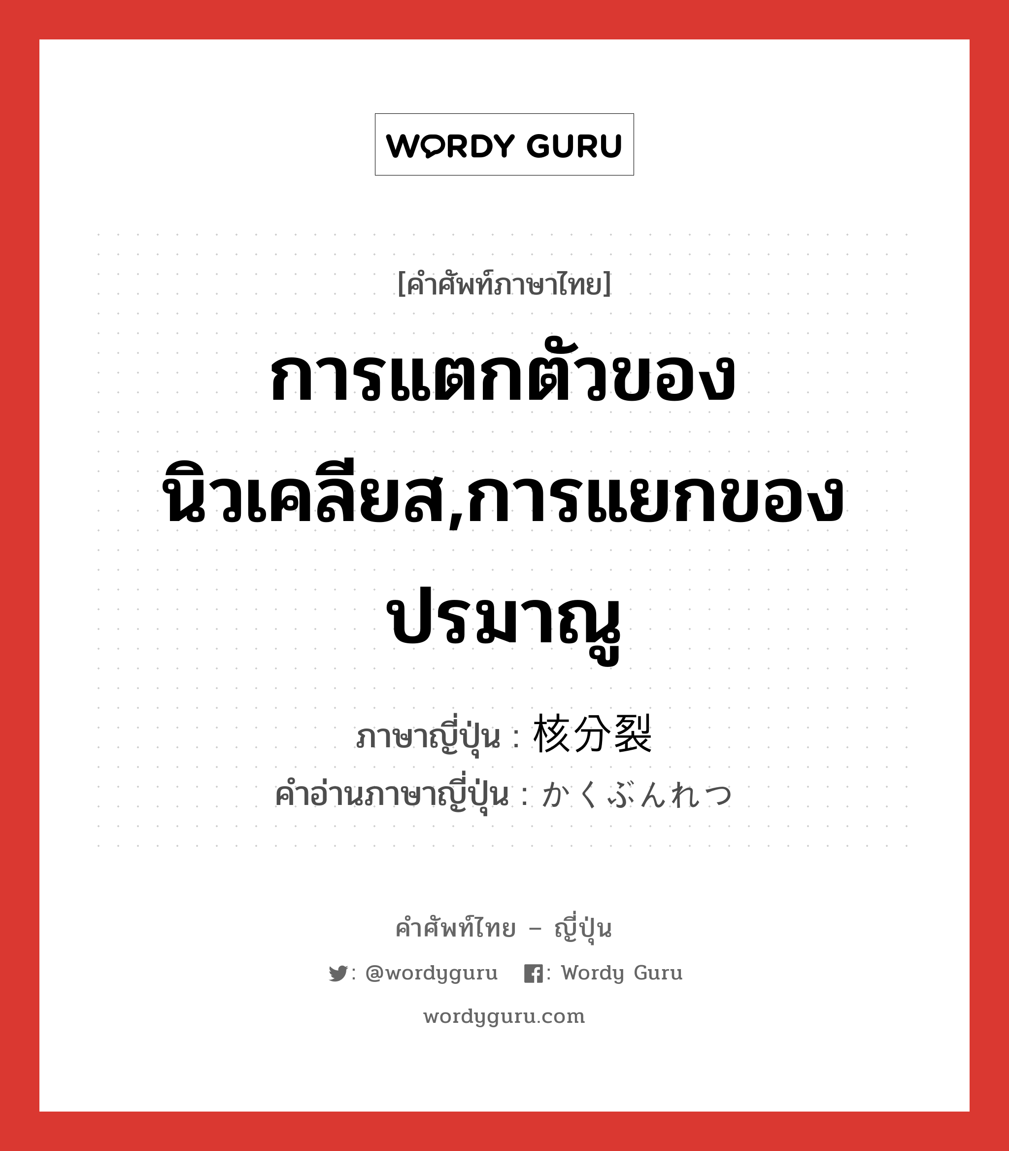 การแตกตัวของนิวเคลียส,การแยกของปรมาณู ภาษาญี่ปุ่นคืออะไร, คำศัพท์ภาษาไทย - ญี่ปุ่น การแตกตัวของนิวเคลียส,การแยกของปรมาณู ภาษาญี่ปุ่น 核分裂 คำอ่านภาษาญี่ปุ่น かくぶんれつ หมวด n หมวด n