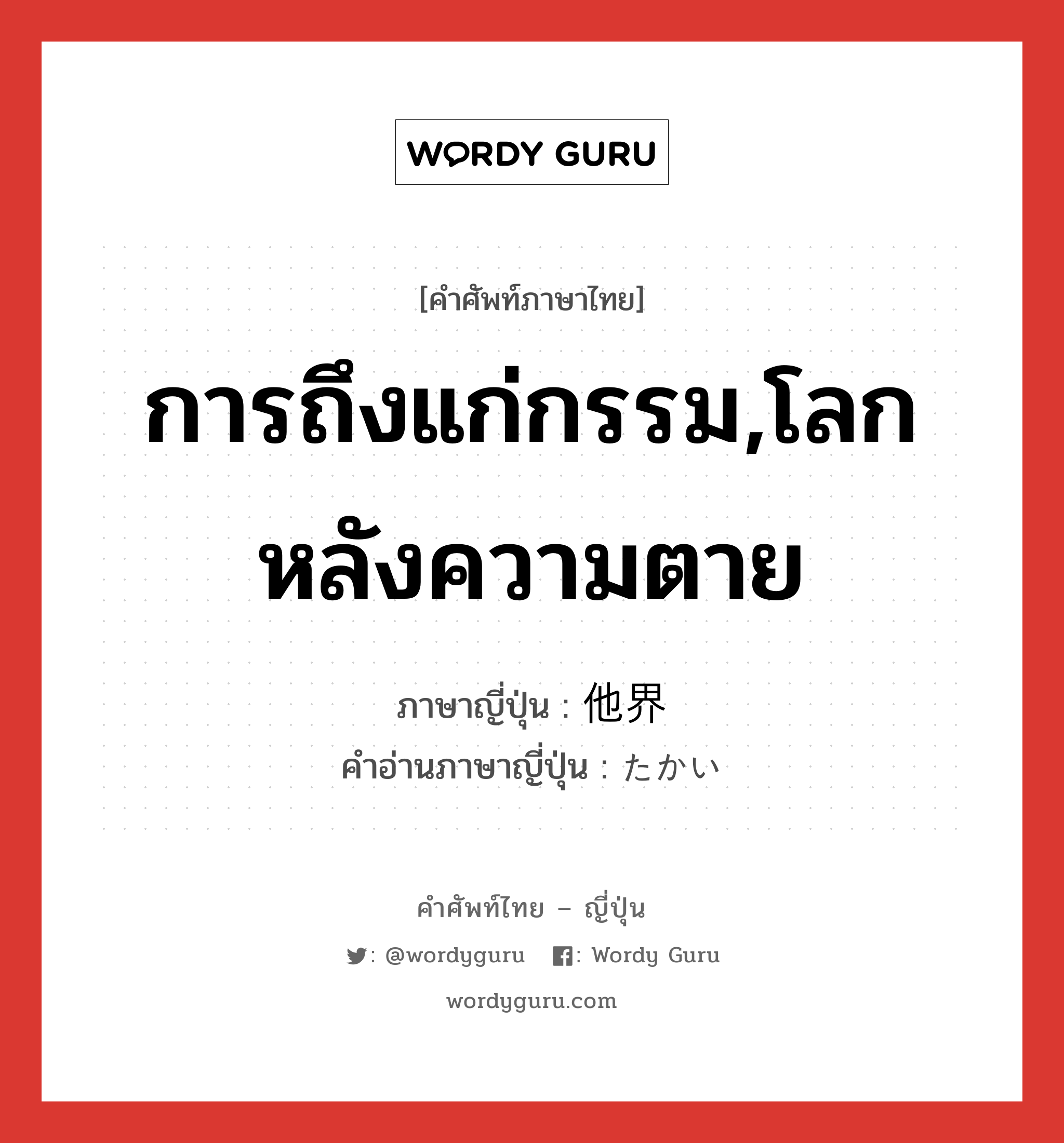 การถึงแก่กรรม,โลกหลังความตาย ภาษาญี่ปุ่นคืออะไร, คำศัพท์ภาษาไทย - ญี่ปุ่น การถึงแก่กรรม,โลกหลังความตาย ภาษาญี่ปุ่น 他界 คำอ่านภาษาญี่ปุ่น たかい หมวด n หมวด n