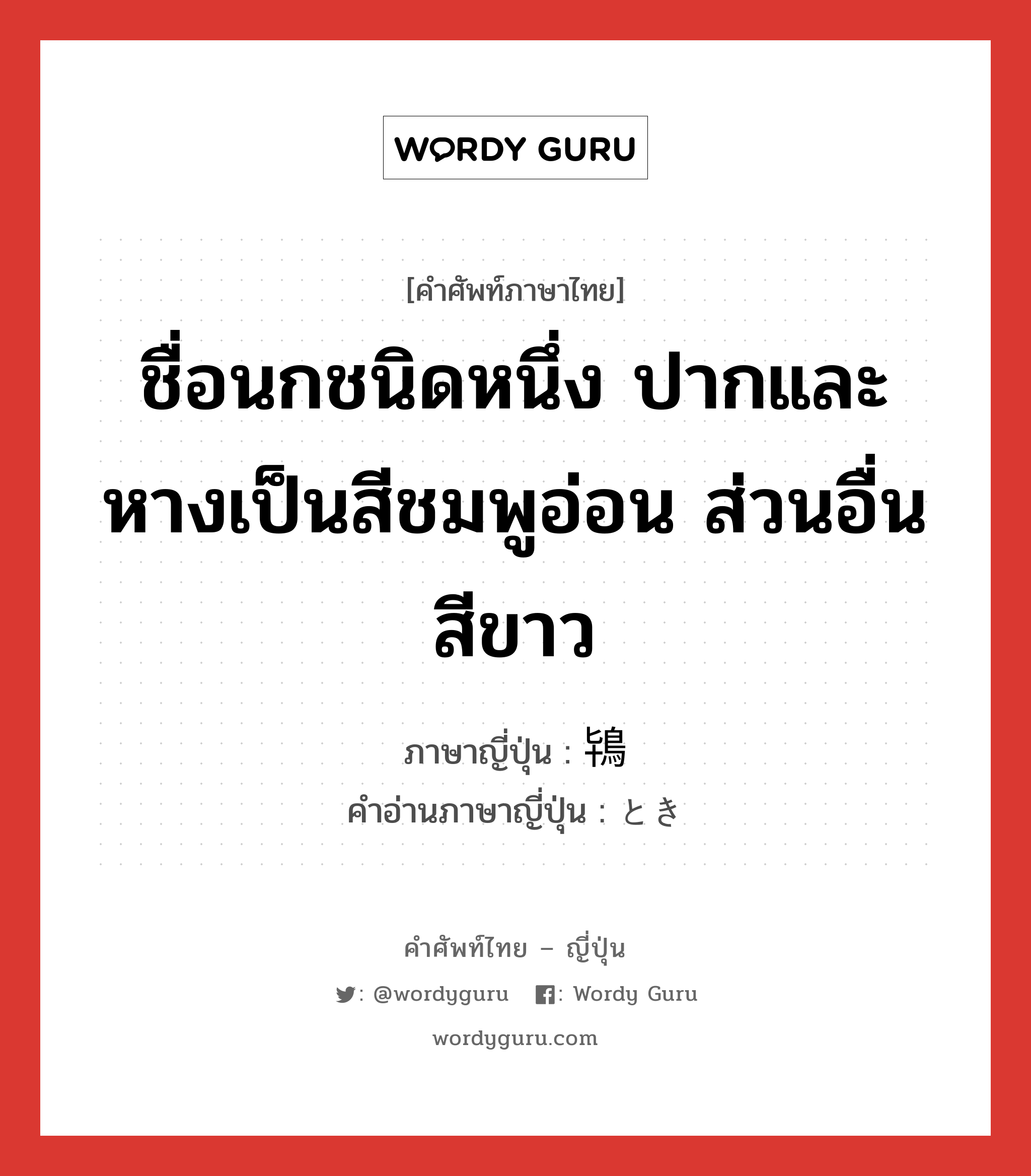 ชื่อนกชนิดหนึ่ง ปากและหางเป็นสีชมพูอ่อน ส่วนอื่นสีขาว ภาษาญี่ปุ่นคืออะไร, คำศัพท์ภาษาไทย - ญี่ปุ่น ชื่อนกชนิดหนึ่ง ปากและหางเป็นสีชมพูอ่อน ส่วนอื่นสีขาว ภาษาญี่ปุ่น 鴇 คำอ่านภาษาญี่ปุ่น とき หมวด n หมวด n