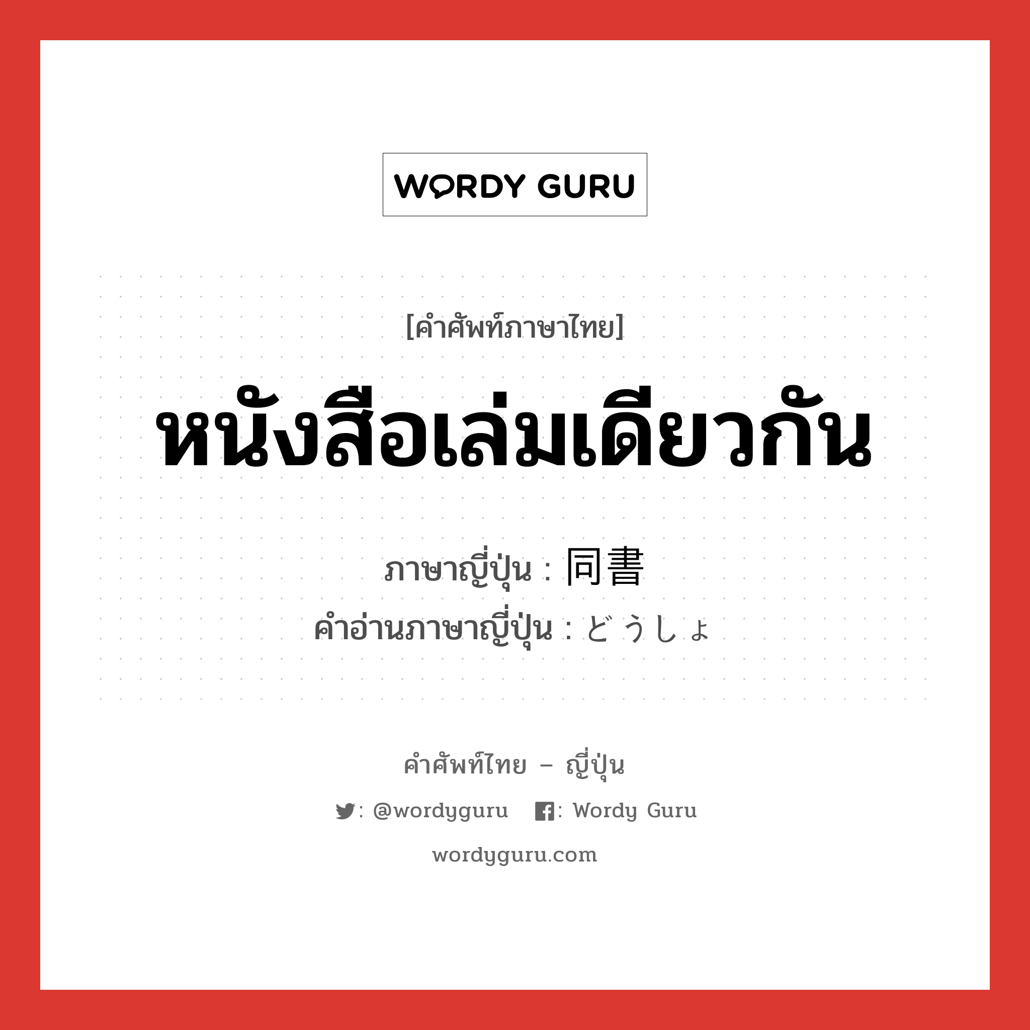 หนังสือเล่มเดียวกัน ภาษาญี่ปุ่นคืออะไร, คำศัพท์ภาษาไทย - ญี่ปุ่น หนังสือเล่มเดียวกัน ภาษาญี่ปุ่น 同書 คำอ่านภาษาญี่ปุ่น どうしょ หมวด n หมวด n