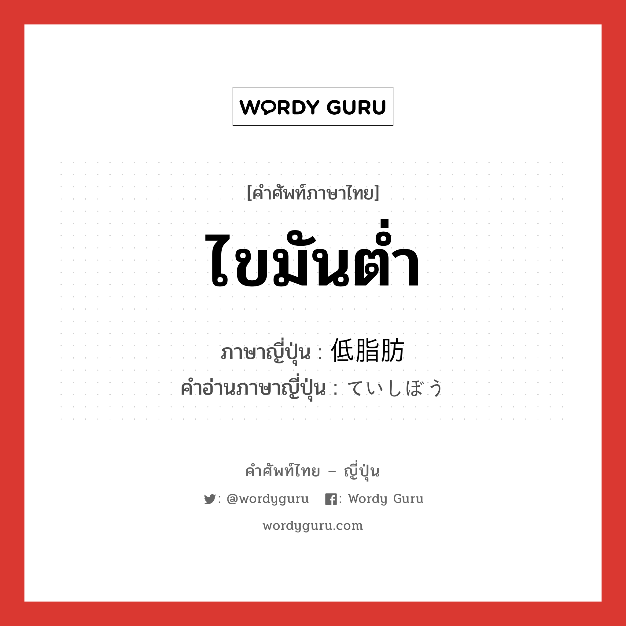 ไขมันต่ำ ภาษาญี่ปุ่นคืออะไร, คำศัพท์ภาษาไทย - ญี่ปุ่น ไขมันต่ำ ภาษาญี่ปุ่น 低脂肪 คำอ่านภาษาญี่ปุ่น ていしぼう หมวด adj-no หมวด adj-no