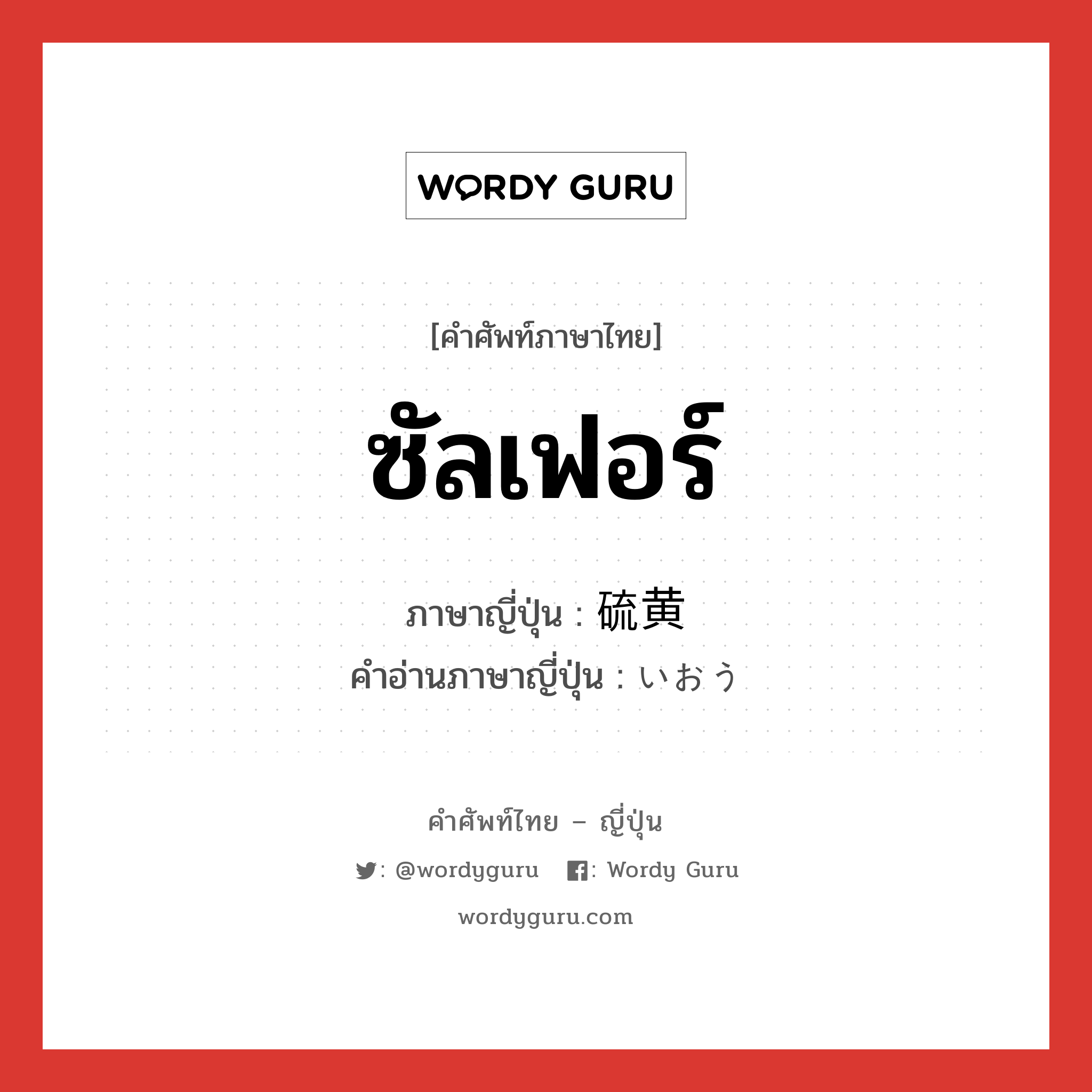 ซัลเฟอร์ ภาษาญี่ปุ่นคืออะไร, คำศัพท์ภาษาไทย - ญี่ปุ่น ซัลเฟอร์ ภาษาญี่ปุ่น 硫黄 คำอ่านภาษาญี่ปุ่น いおう หมวด n หมวด n