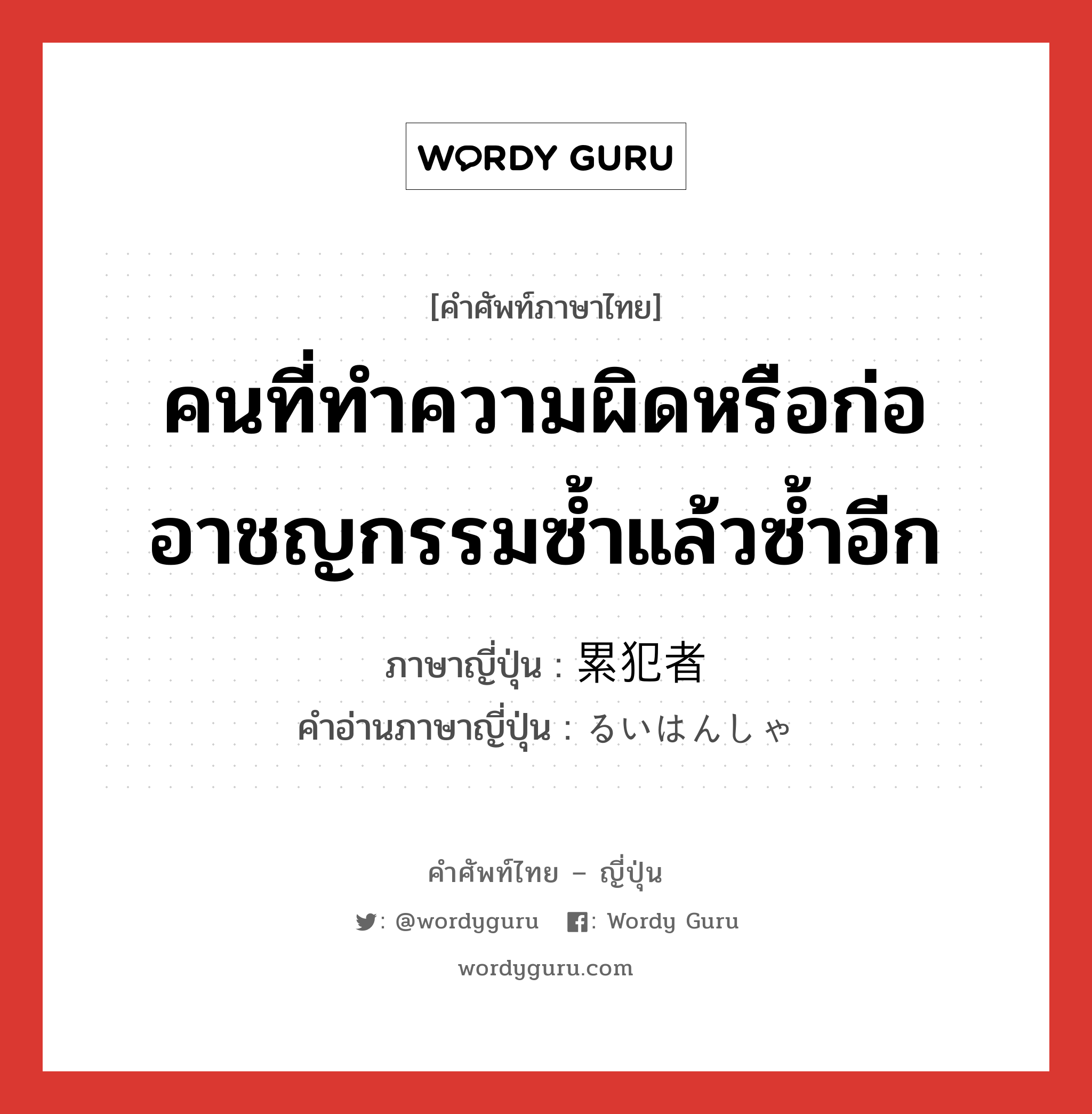 คนที่ทำความผิดหรือก่ออาชญกรรมซ้ำแล้วซ้ำอีก ภาษาญี่ปุ่นคืออะไร, คำศัพท์ภาษาไทย - ญี่ปุ่น คนที่ทำความผิดหรือก่ออาชญกรรมซ้ำแล้วซ้ำอีก ภาษาญี่ปุ่น 累犯者 คำอ่านภาษาญี่ปุ่น るいはんしゃ หมวด n หมวด n