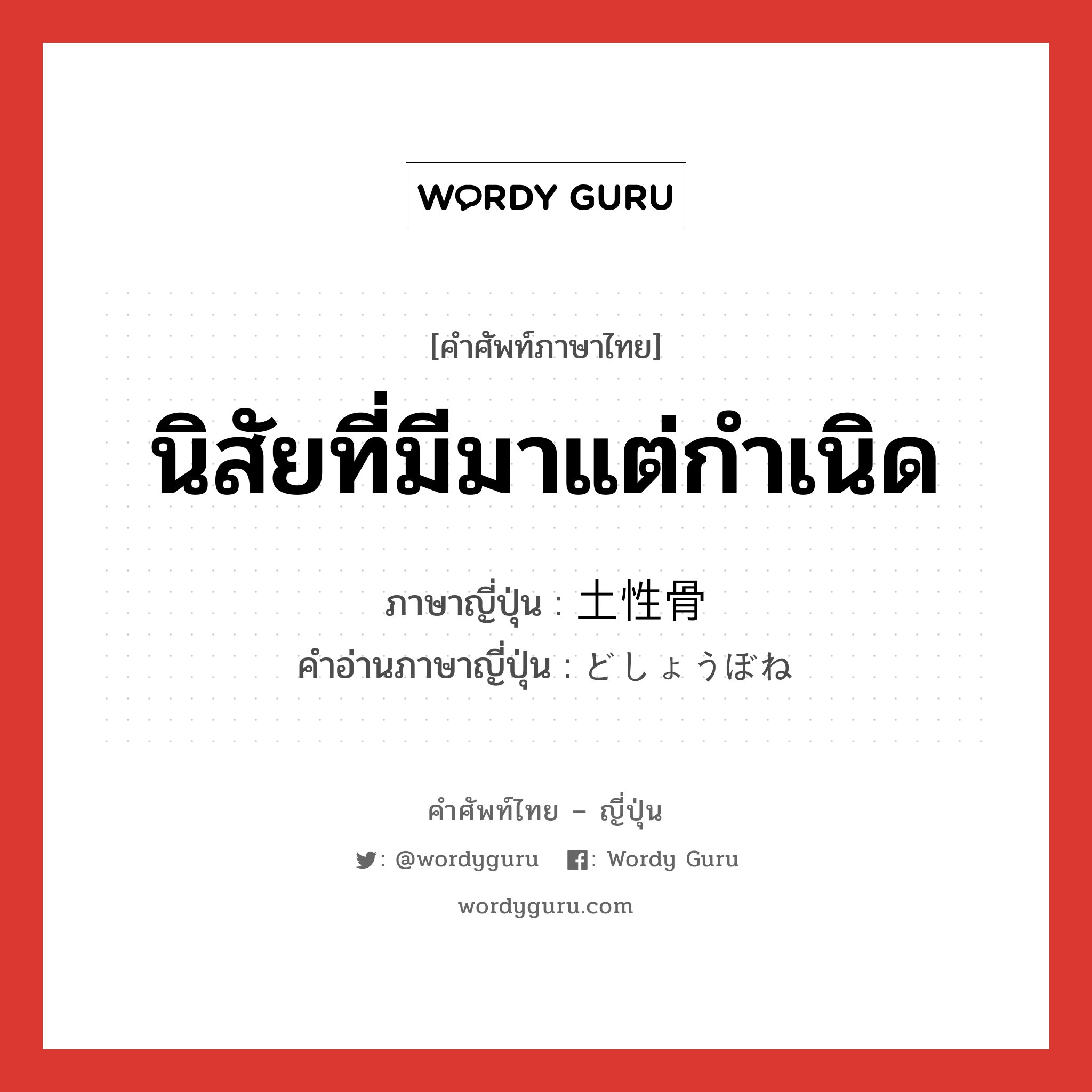 นิสัยที่มีมาแต่กำเนิด ภาษาญี่ปุ่นคืออะไร, คำศัพท์ภาษาไทย - ญี่ปุ่น นิสัยที่มีมาแต่กำเนิด ภาษาญี่ปุ่น 土性骨 คำอ่านภาษาญี่ปุ่น どしょうぼね หมวด n หมวด n