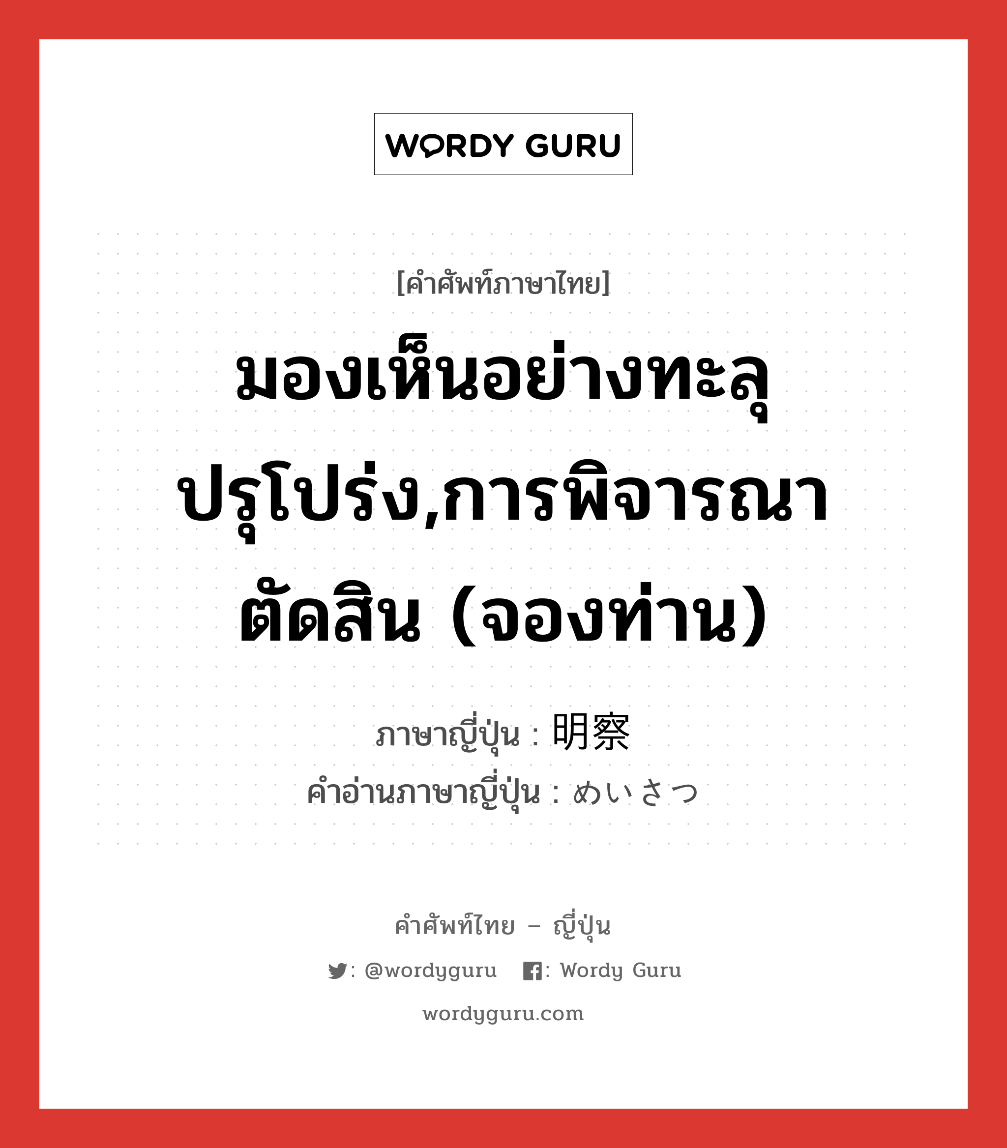 มองเห็นอย่างทะลุปรุโปร่ง,การพิจารณาตัดสิน (จองท่าน) ภาษาญี่ปุ่นคืออะไร, คำศัพท์ภาษาไทย - ญี่ปุ่น มองเห็นอย่างทะลุปรุโปร่ง,การพิจารณาตัดสิน (จองท่าน) ภาษาญี่ปุ่น 明察 คำอ่านภาษาญี่ปุ่น めいさつ หมวด n หมวด n