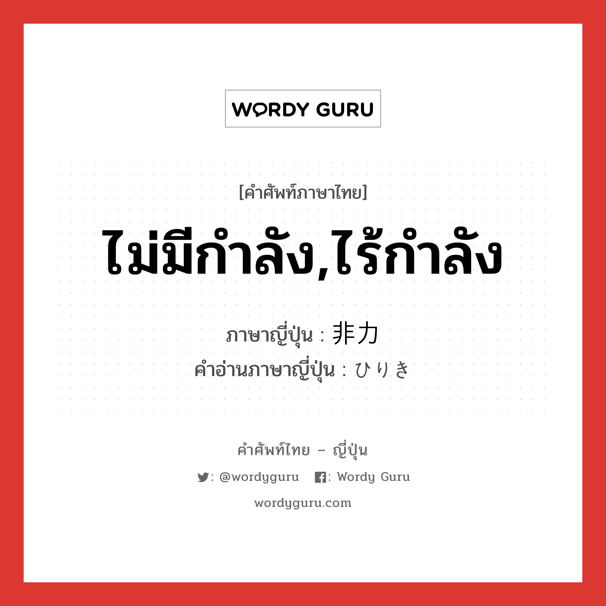 ไม่มีกำลัง,ไร้กำลัง ภาษาญี่ปุ่นคืออะไร, คำศัพท์ภาษาไทย - ญี่ปุ่น ไม่มีกำลัง,ไร้กำลัง ภาษาญี่ปุ่น 非力 คำอ่านภาษาญี่ปุ่น ひりき หมวด adj-na หมวด adj-na