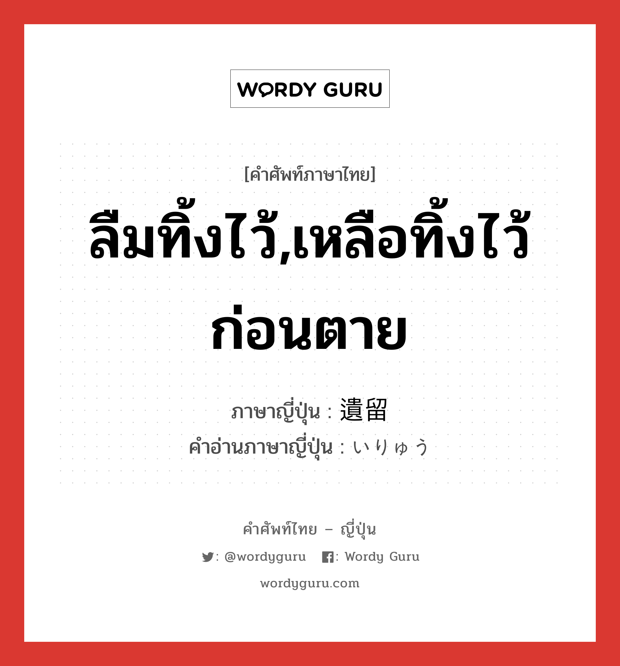 ลืมทิ้งไว้,เหลือทิ้งไว้ก่อนตาย ภาษาญี่ปุ่นคืออะไร, คำศัพท์ภาษาไทย - ญี่ปุ่น ลืมทิ้งไว้,เหลือทิ้งไว้ก่อนตาย ภาษาญี่ปุ่น 遺留 คำอ่านภาษาญี่ปุ่น いりゅう หมวด n หมวด n