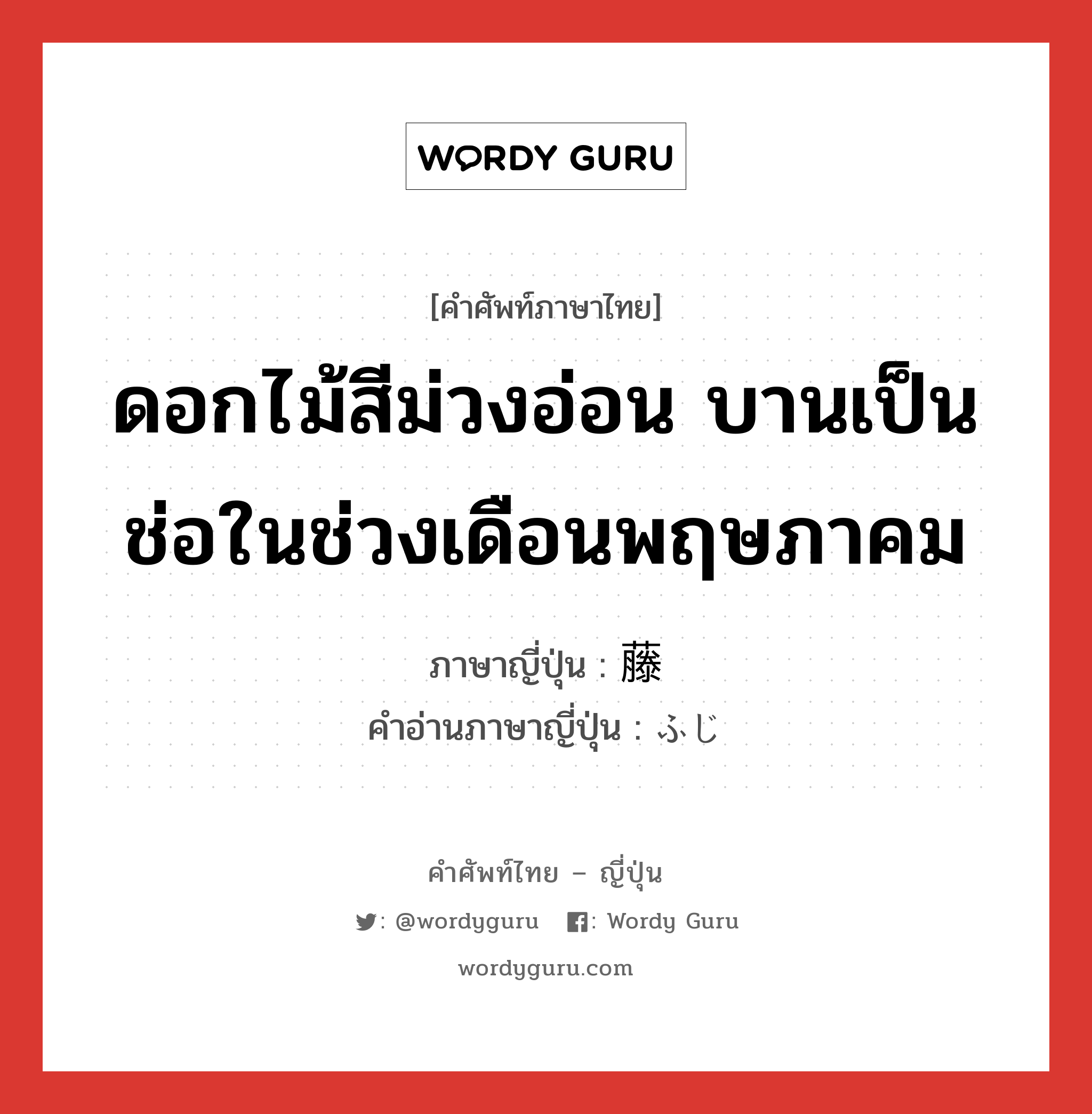 ดอกไม้สีม่วงอ่อน บานเป็นช่อในช่วงเดือนพฤษภาคม ภาษาญี่ปุ่นคืออะไร, คำศัพท์ภาษาไทย - ญี่ปุ่น ดอกไม้สีม่วงอ่อน บานเป็นช่อในช่วงเดือนพฤษภาคม ภาษาญี่ปุ่น 藤 คำอ่านภาษาญี่ปุ่น ふじ หมวด n หมวด n