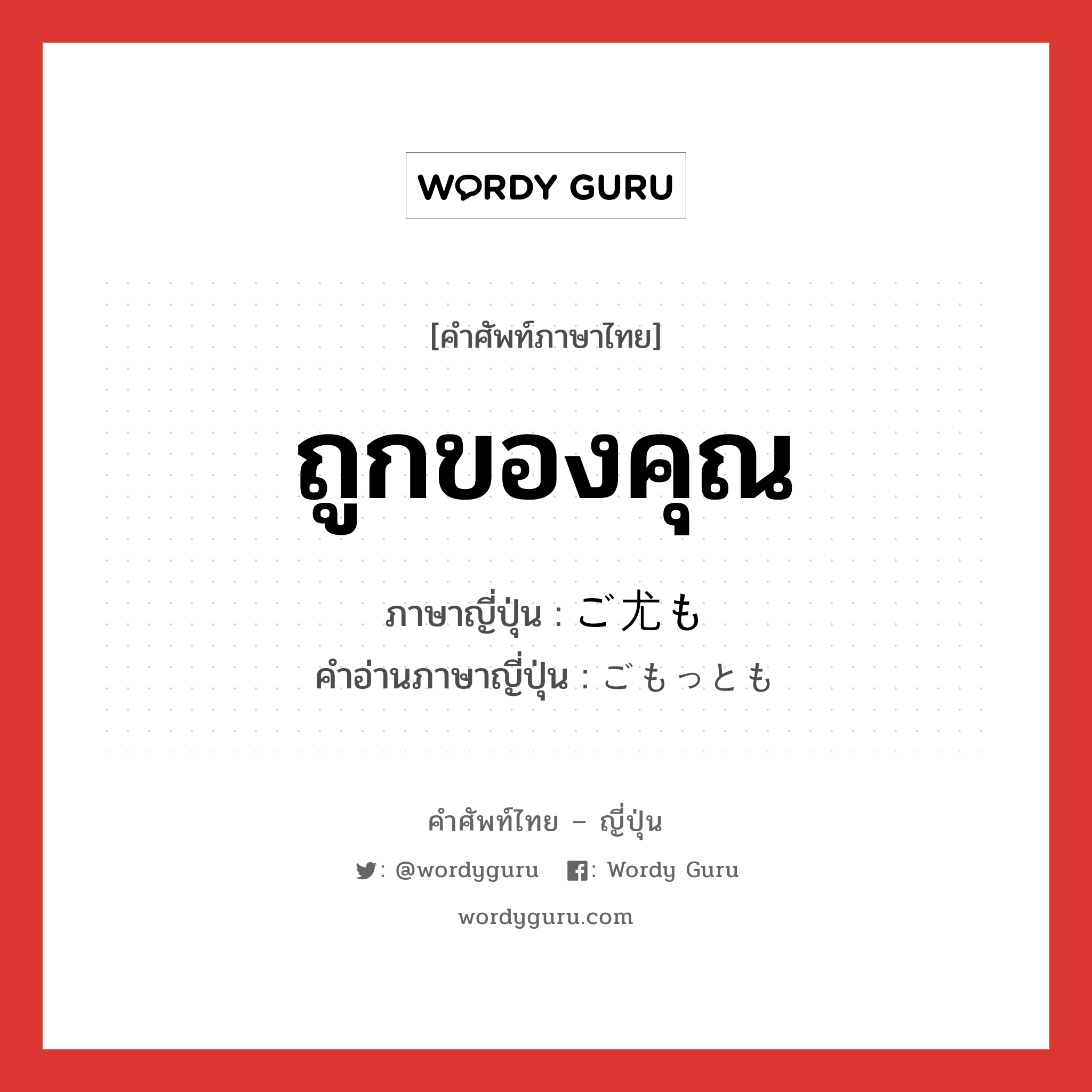 ถูกของคุณ ภาษาญี่ปุ่นคืออะไร, คำศัพท์ภาษาไทย - ญี่ปุ่น ถูกของคุณ ภาษาญี่ปุ่น ご尤も คำอ่านภาษาญี่ปุ่น ごもっとも หมวด exp หมวด exp