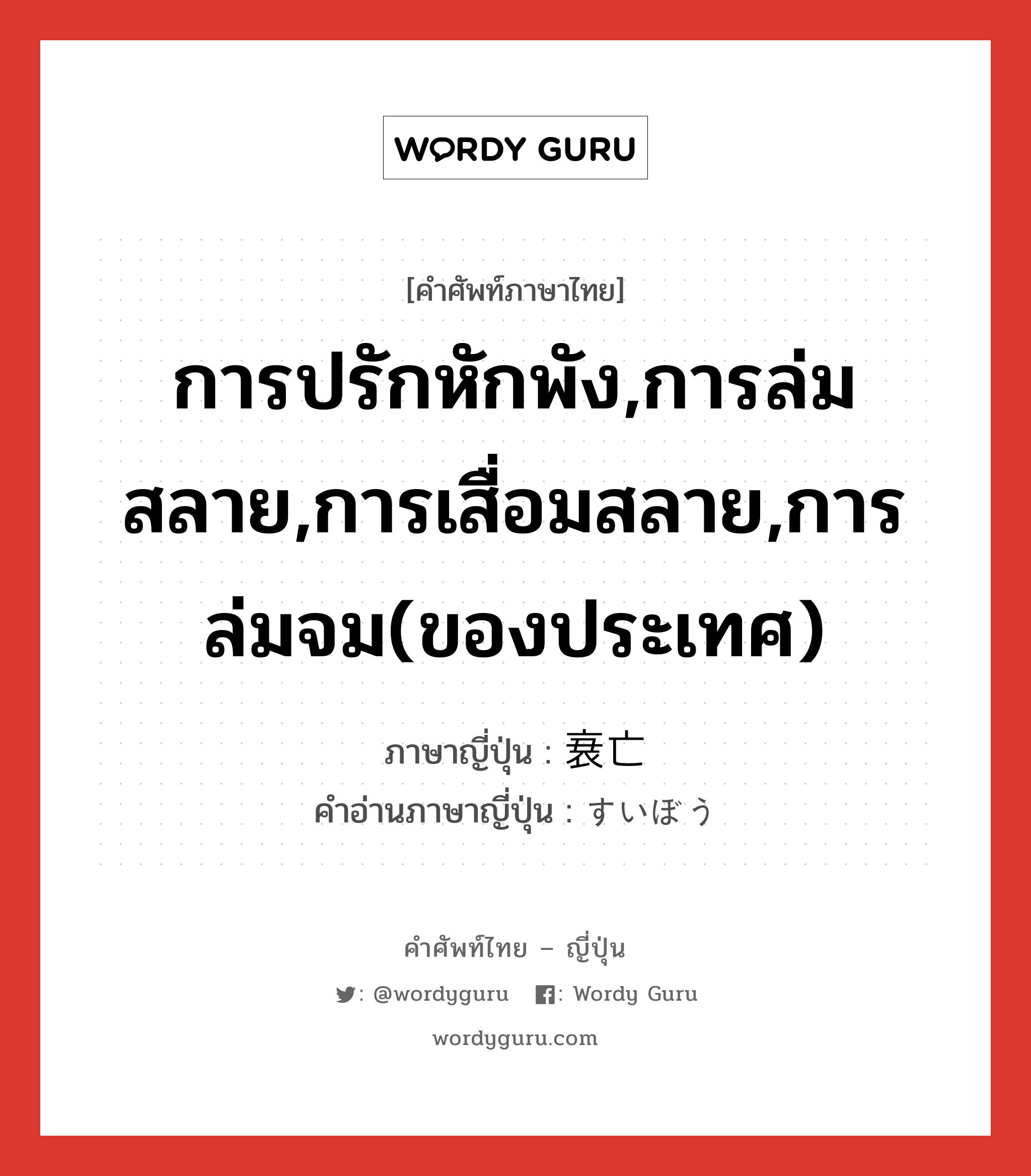 การปรักหักพัง,การล่มสลาย,การเสื่อมสลาย,การล่มจม(ของประเทศ) ภาษาญี่ปุ่นคืออะไร, คำศัพท์ภาษาไทย - ญี่ปุ่น การปรักหักพัง,การล่มสลาย,การเสื่อมสลาย,การล่มจม(ของประเทศ) ภาษาญี่ปุ่น 衰亡 คำอ่านภาษาญี่ปุ่น すいぼう หมวด n หมวด n