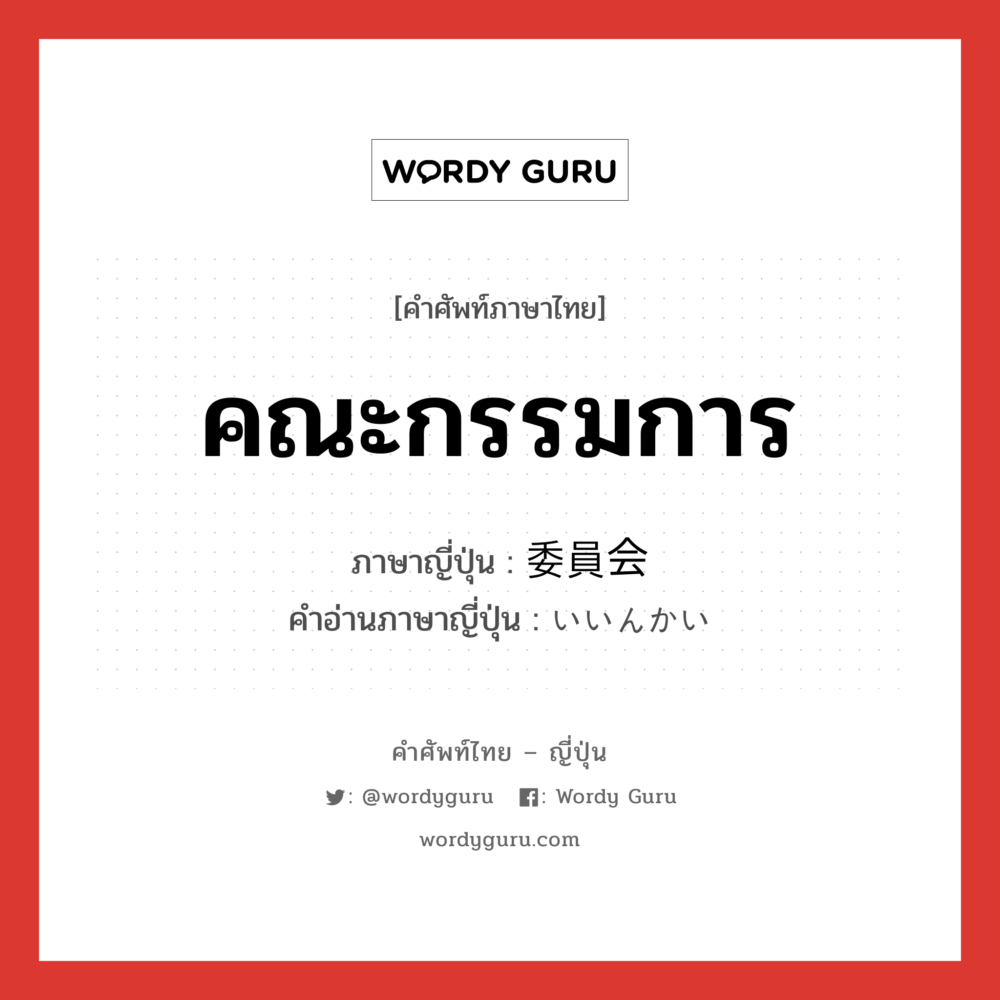 คณะกรรมการ ภาษาญี่ปุ่นคืออะไร, คำศัพท์ภาษาไทย - ญี่ปุ่น คณะกรรมการ ภาษาญี่ปุ่น 委員会 คำอ่านภาษาญี่ปุ่น いいんかい หมวด n หมวด n