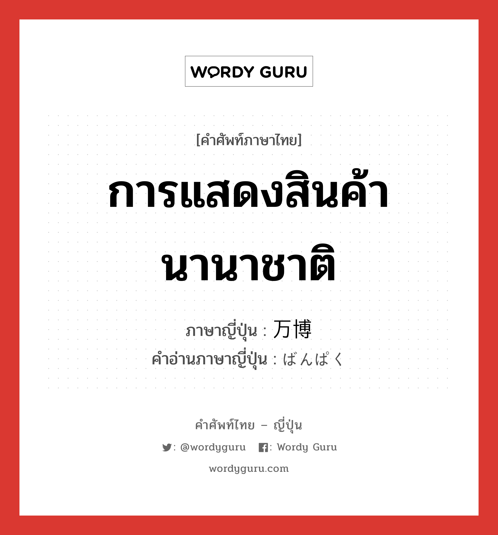 การแสดงสินค้านานาชาติ ภาษาญี่ปุ่นคืออะไร, คำศัพท์ภาษาไทย - ญี่ปุ่น การแสดงสินค้านานาชาติ ภาษาญี่ปุ่น 万博 คำอ่านภาษาญี่ปุ่น ばんぱく หมวด n หมวด n