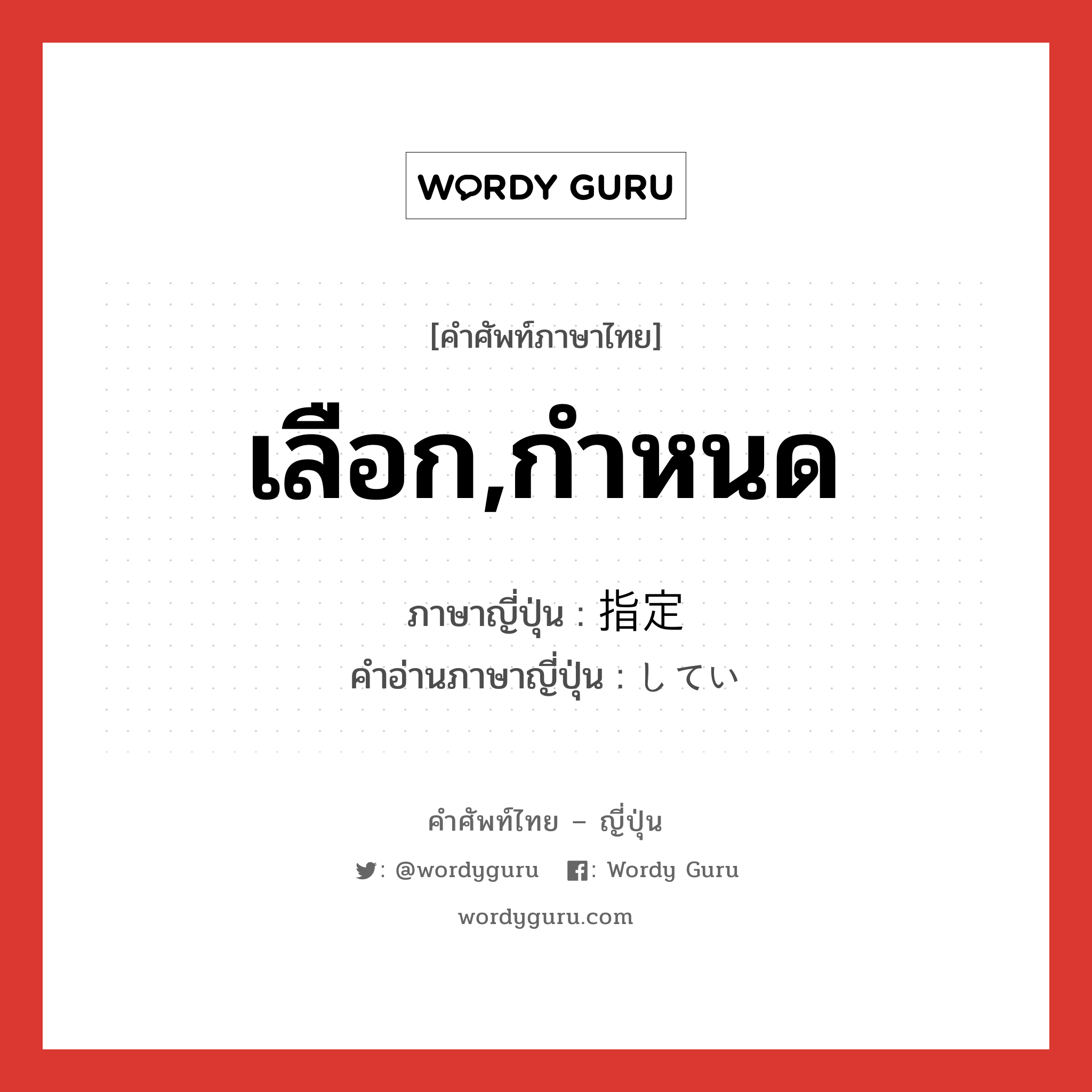 เลือก,กำหนด ภาษาญี่ปุ่นคืออะไร, คำศัพท์ภาษาไทย - ญี่ปุ่น เลือก,กำหนด ภาษาญี่ปุ่น 指定 คำอ่านภาษาญี่ปุ่น してい หมวด n หมวด n