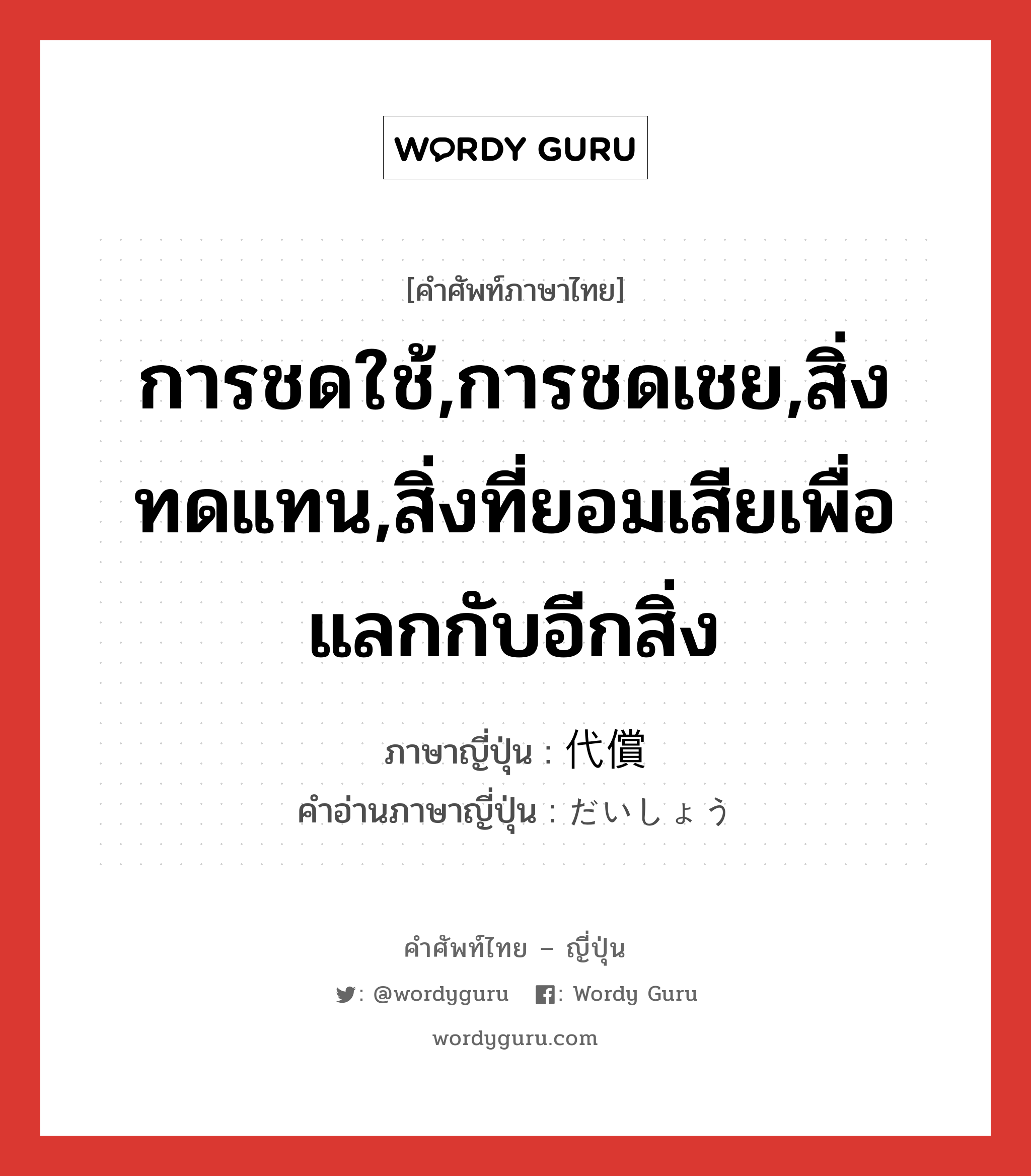 การชดใช้,การชดเชย,สิ่งทดแทน,สิ่งที่ยอมเสียเพื่อแลกกับอีกสิ่ง ภาษาญี่ปุ่นคืออะไร, คำศัพท์ภาษาไทย - ญี่ปุ่น การชดใช้,การชดเชย,สิ่งทดแทน,สิ่งที่ยอมเสียเพื่อแลกกับอีกสิ่ง ภาษาญี่ปุ่น 代償 คำอ่านภาษาญี่ปุ่น だいしょう หมวด n หมวด n