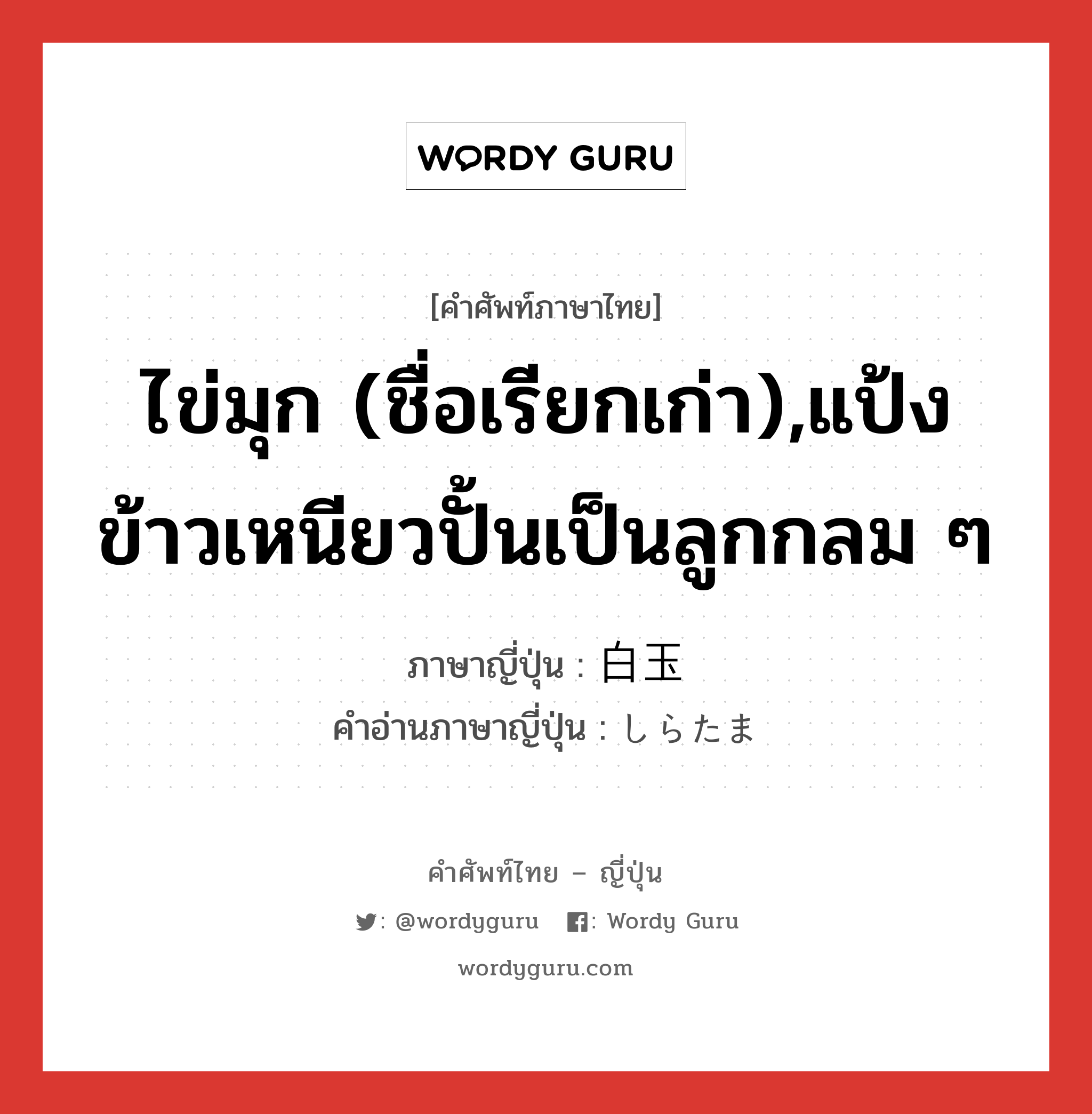 ไข่มุก (ชื่อเรียกเก่า),แป้งข้าวเหนียวปั้นเป็นลูกกลม ๆ ภาษาญี่ปุ่นคืออะไร, คำศัพท์ภาษาไทย - ญี่ปุ่น ไข่มุก (ชื่อเรียกเก่า),แป้งข้าวเหนียวปั้นเป็นลูกกลม ๆ ภาษาญี่ปุ่น 白玉 คำอ่านภาษาญี่ปุ่น しらたま หมวด n หมวด n