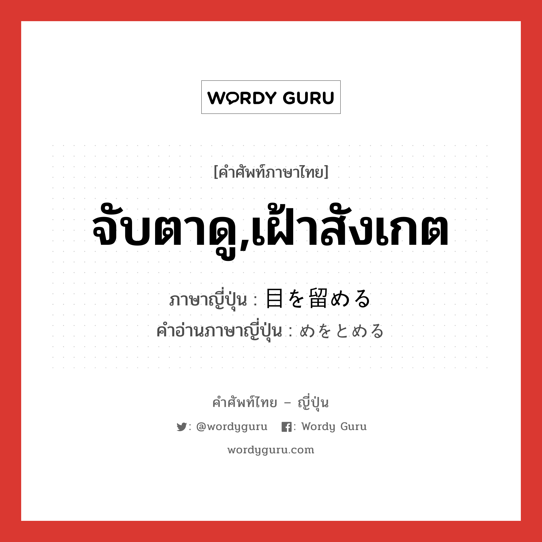 จับตาดู,เฝ้าสังเกต ภาษาญี่ปุ่นคืออะไร, คำศัพท์ภาษาไทย - ญี่ปุ่น จับตาดู,เฝ้าสังเกต ภาษาญี่ปุ่น 目を留める คำอ่านภาษาญี่ปุ่น めをとめる หมวด v1 หมวด v1