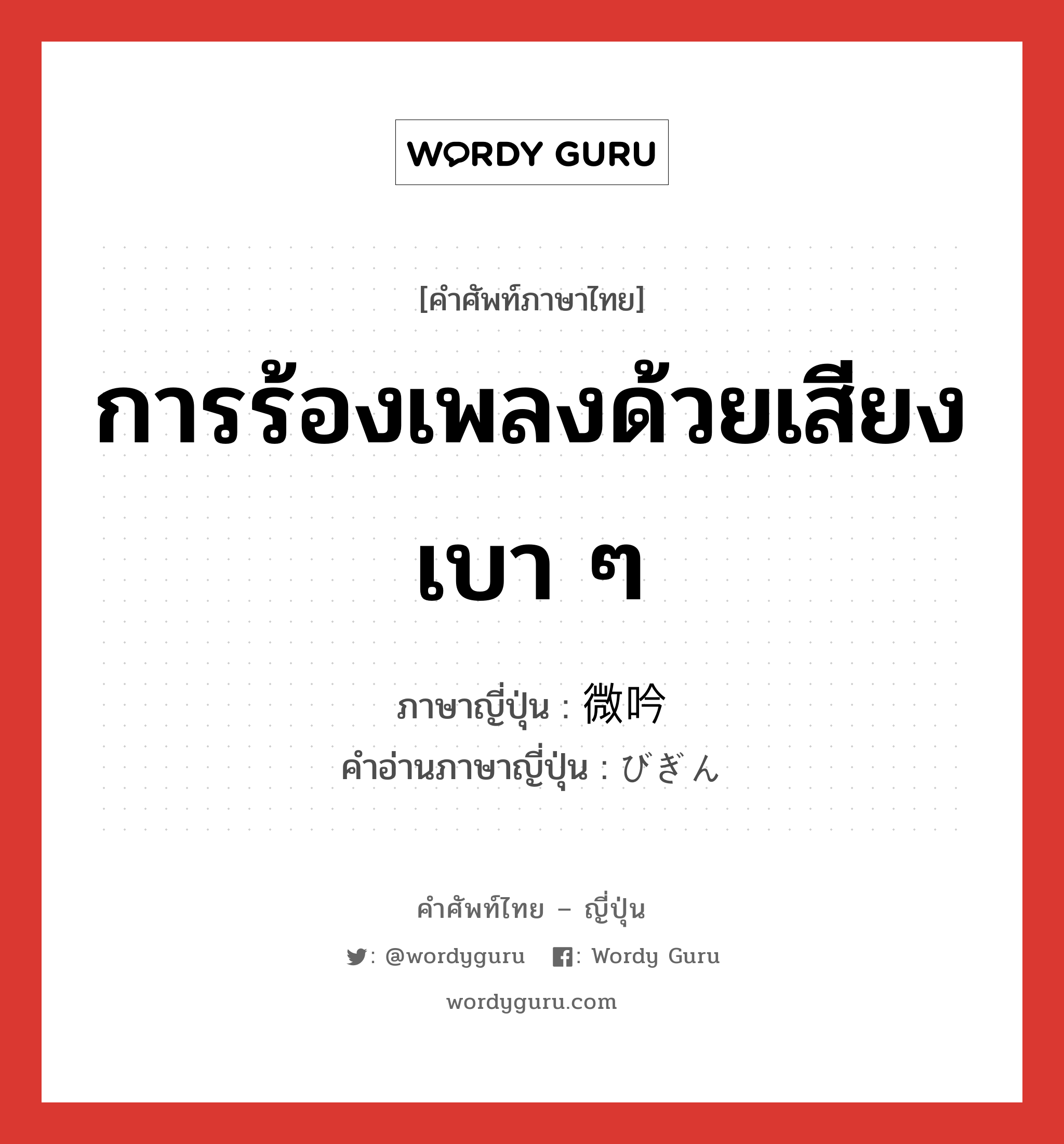 การร้องเพลงด้วยเสียงเบา ๆ ภาษาญี่ปุ่นคืออะไร, คำศัพท์ภาษาไทย - ญี่ปุ่น การร้องเพลงด้วยเสียงเบา ๆ ภาษาญี่ปุ่น 微吟 คำอ่านภาษาญี่ปุ่น びぎん หมวด n หมวด n